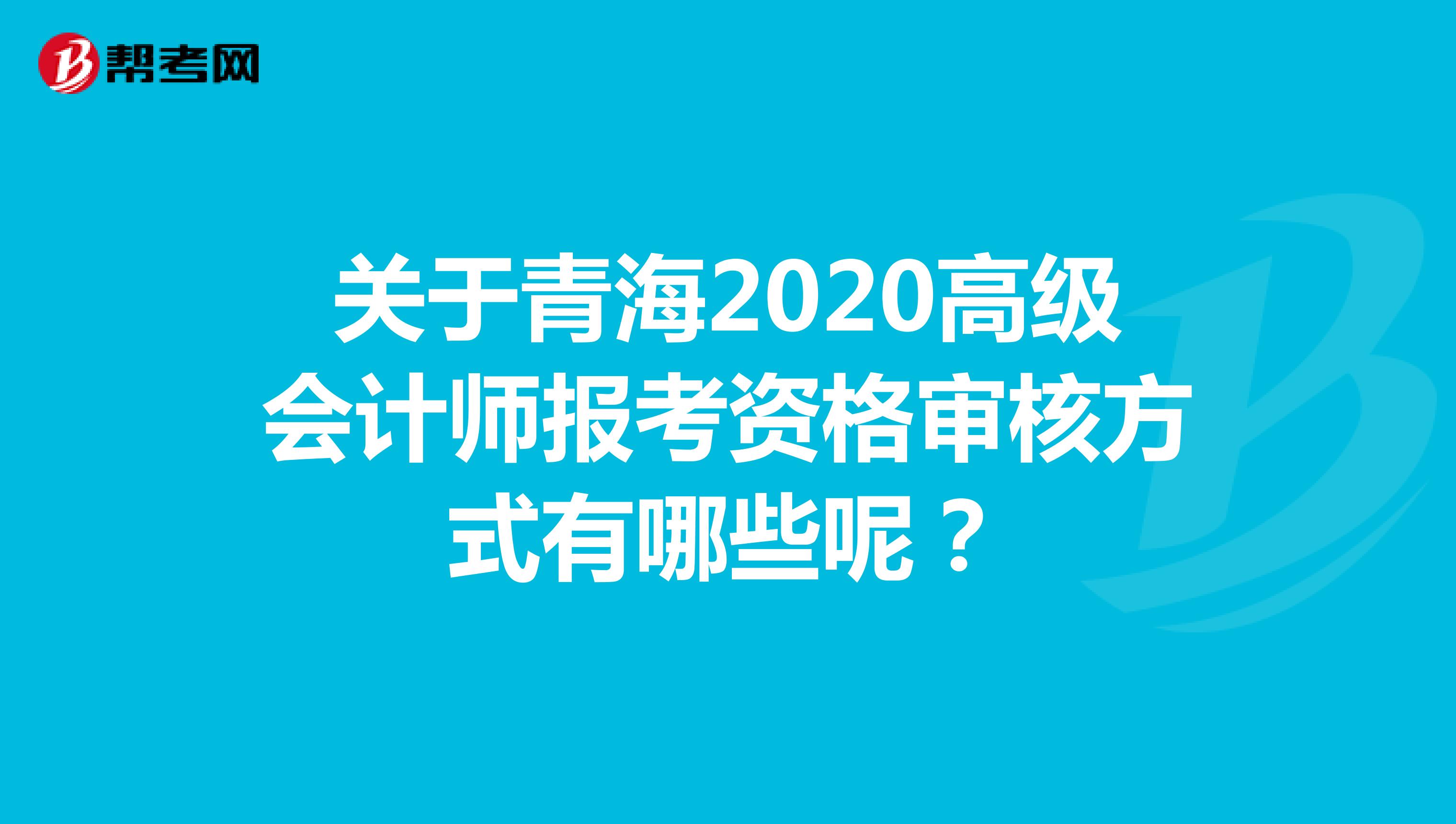 關(guān)于青海2020高級(jí)會(huì)計(jì)師報(bào)考資格審核方式有哪些呢？