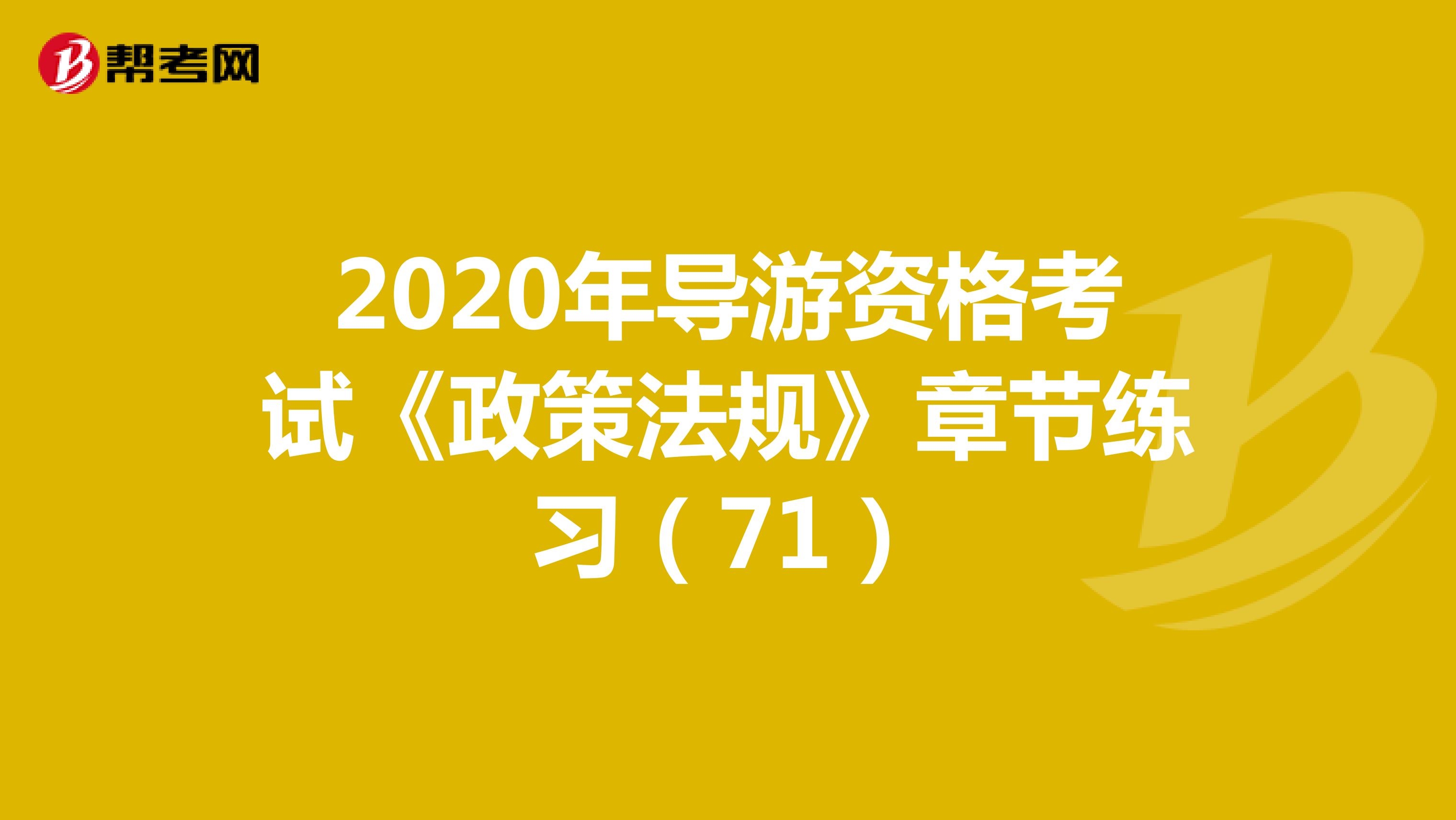 2020年导游资格考试《政策法规》章节练习(71)
