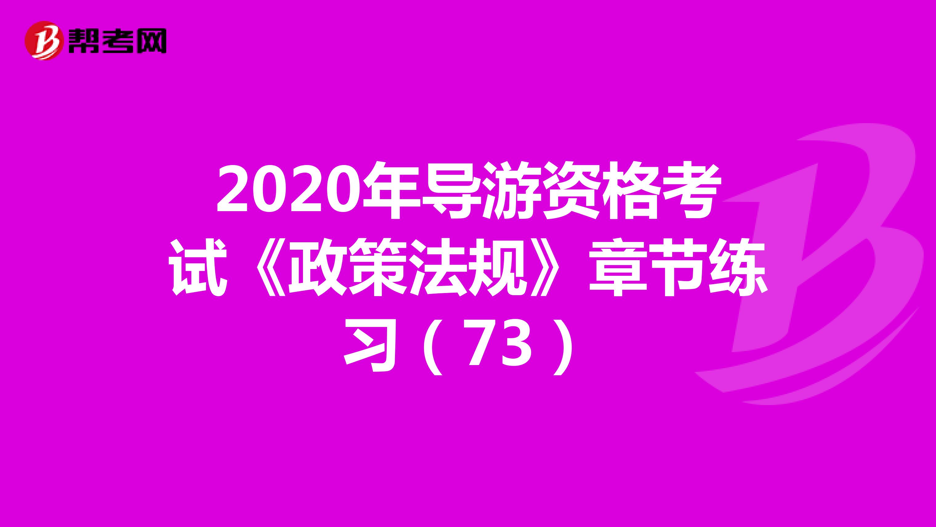 2020年导游资格考试《政策法规》章节练习（73）