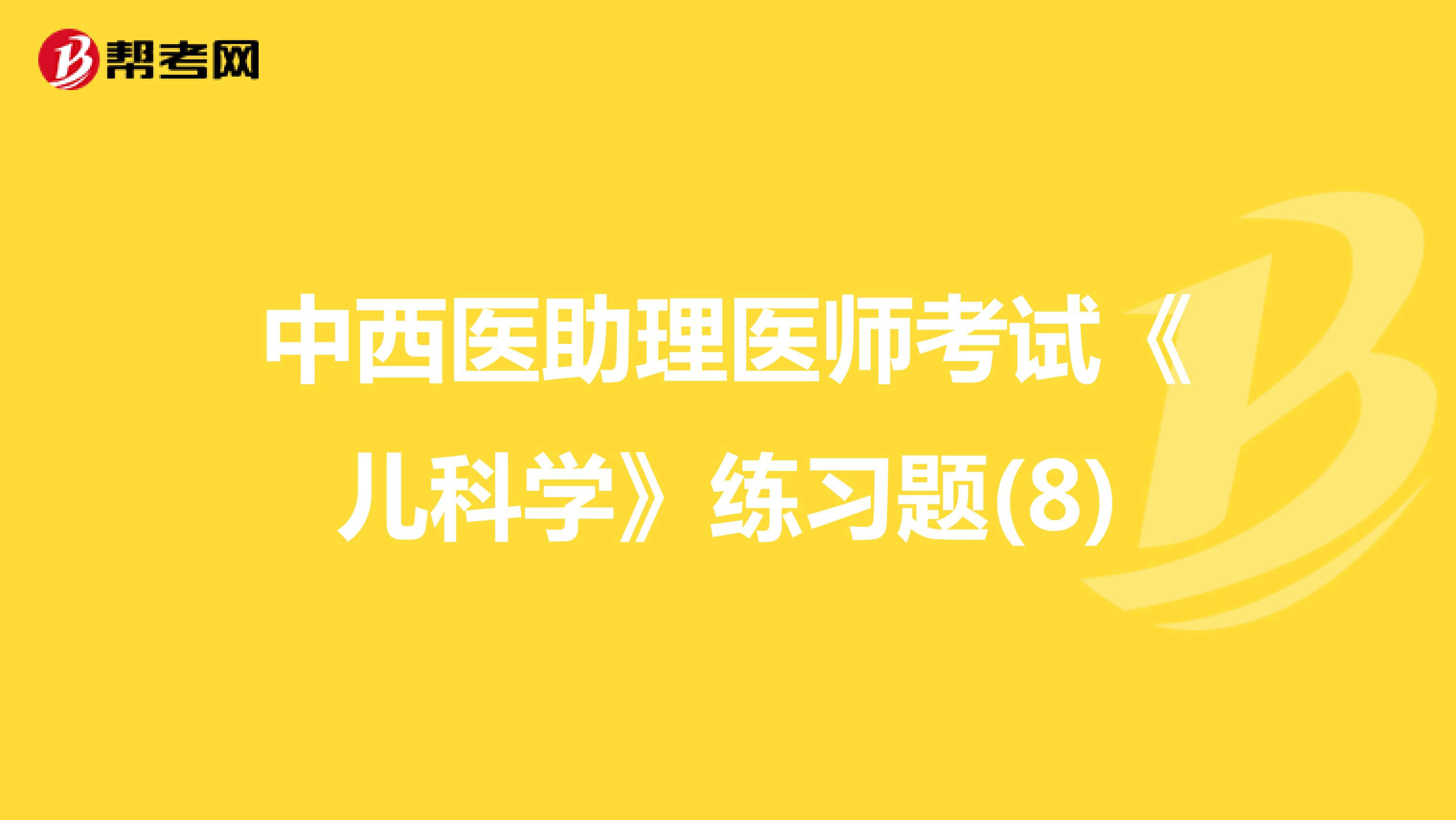 中西醫(yī)助理醫(yī)師考試《兒科學(xué)》練習(xí)題(8)