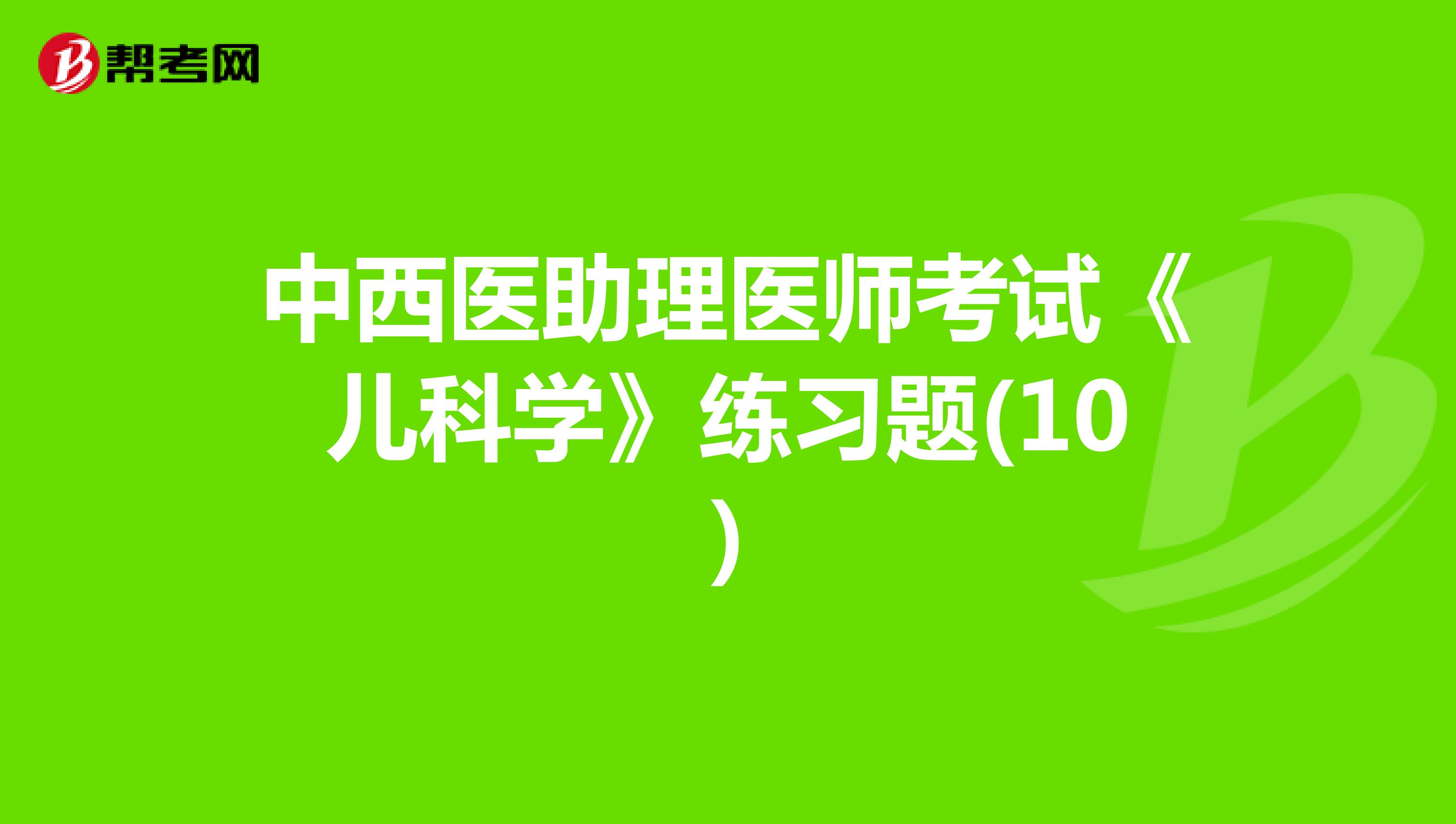 中西醫(yī)助理醫(yī)師考試《兒科學(xué)》練習(xí)題(10)