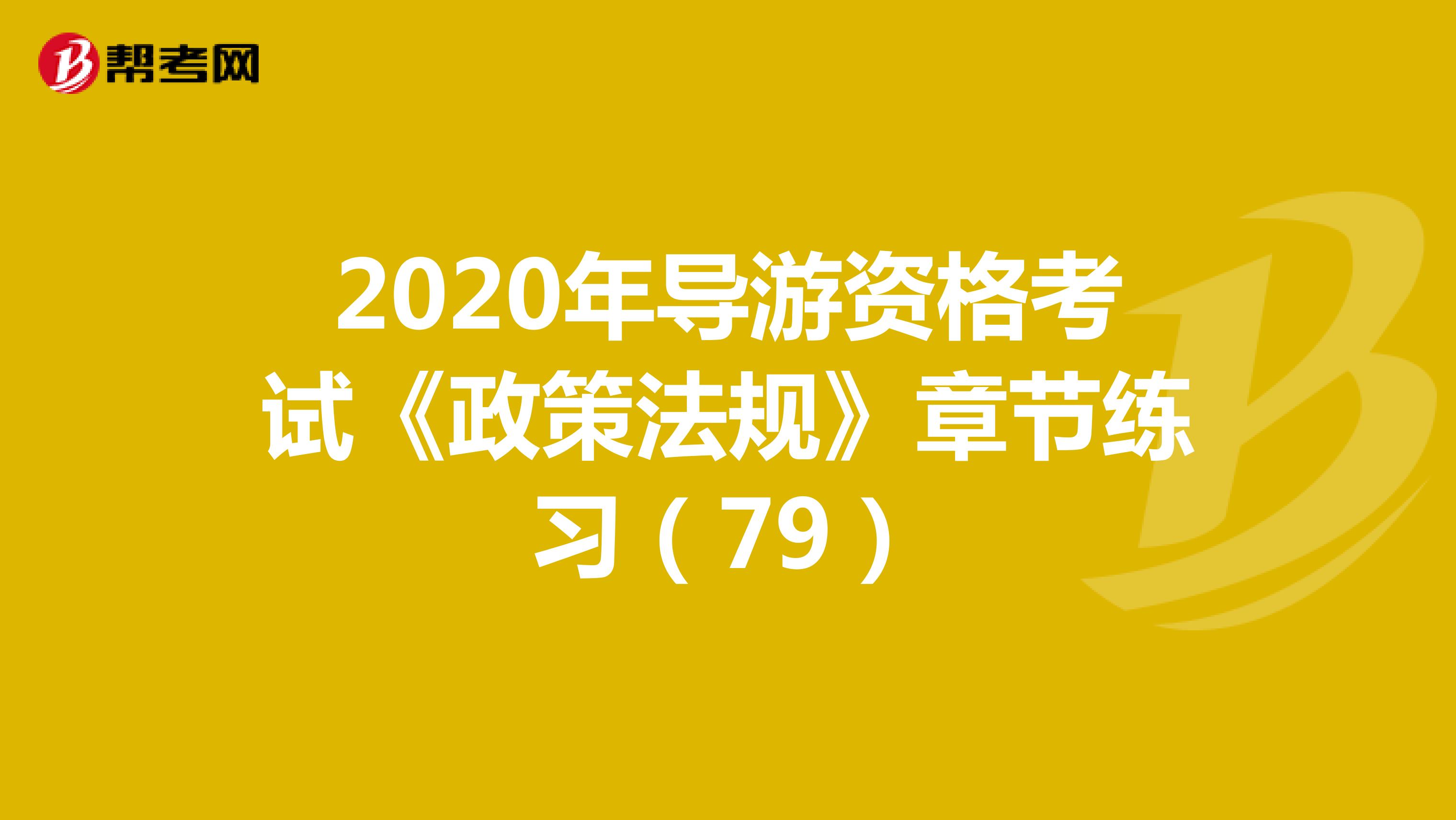 2020年导游资格考试《政策法规》章节练习（79）