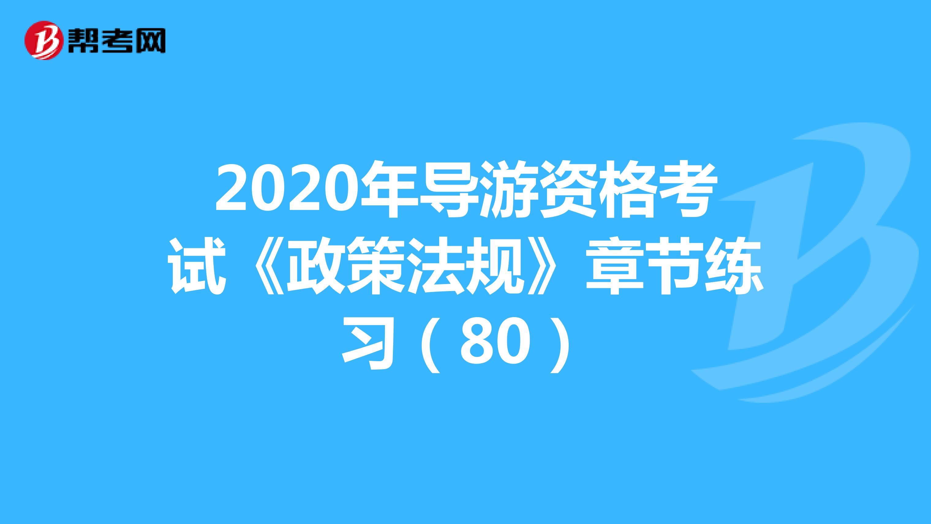 2020年导游资格考试《政策法规》章节练习（80）