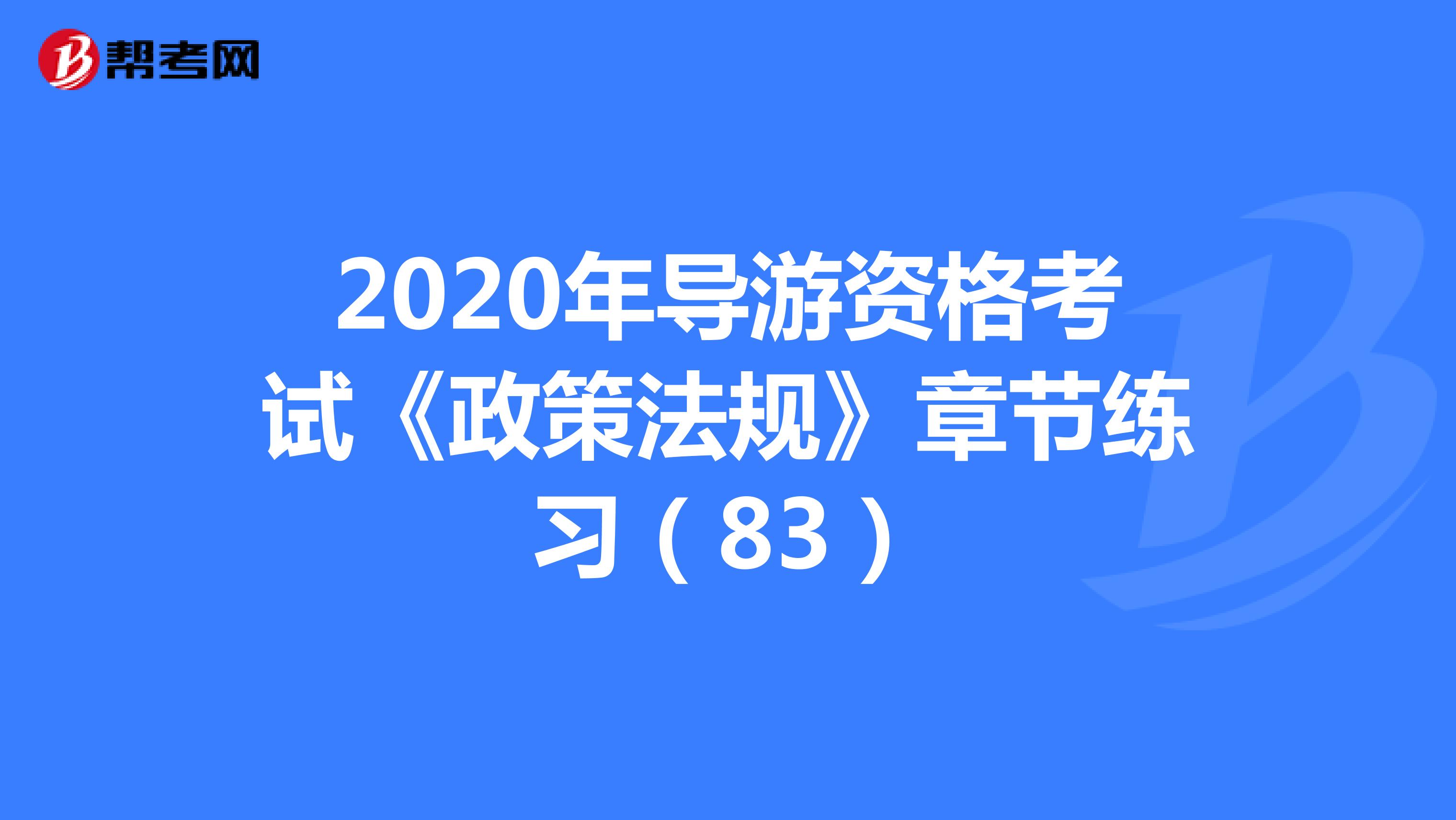 2020年导游资格考试《政策法规》章节练习（83）