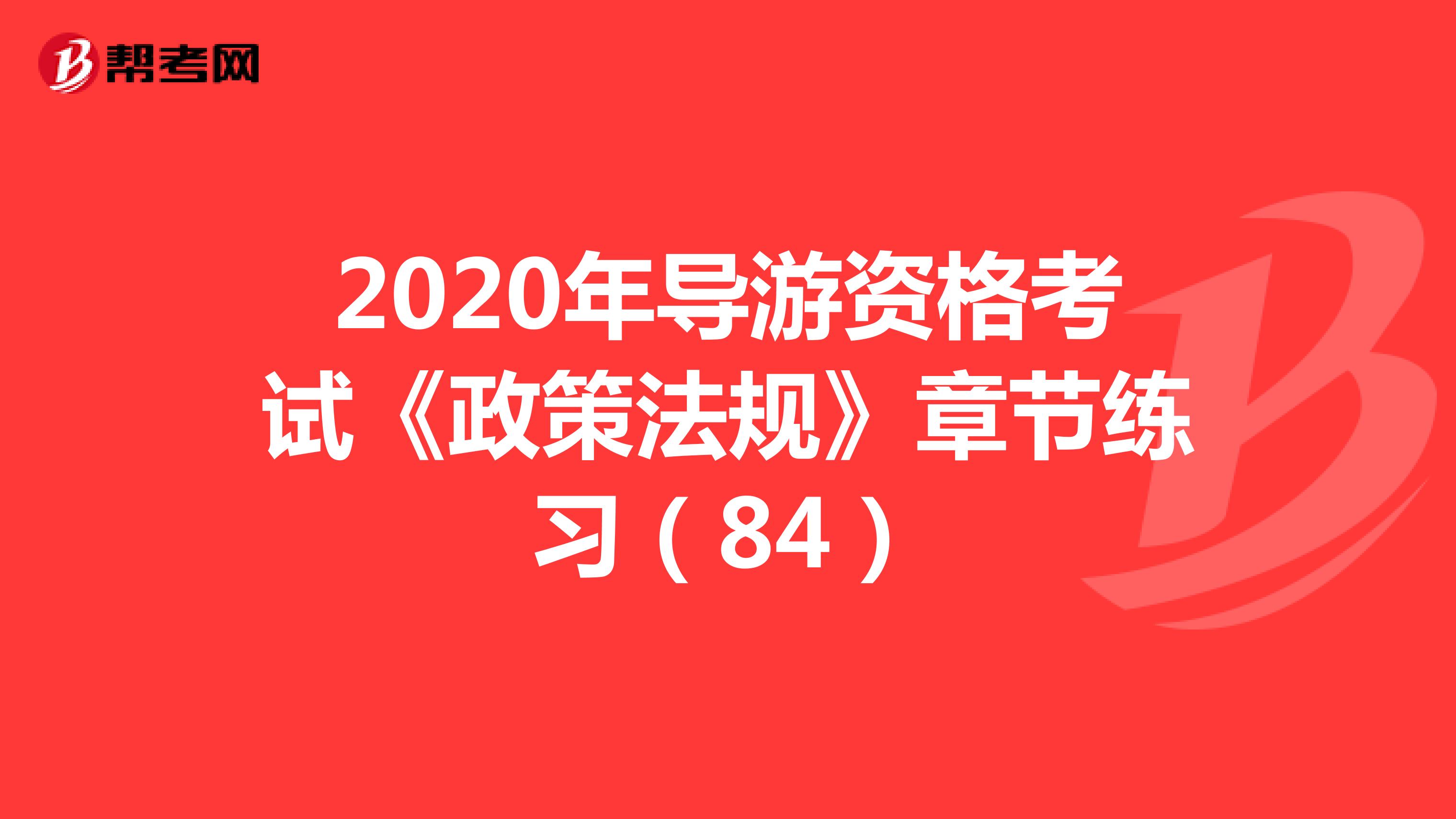 2020年导游资格考试《政策法规》章节练习（84）