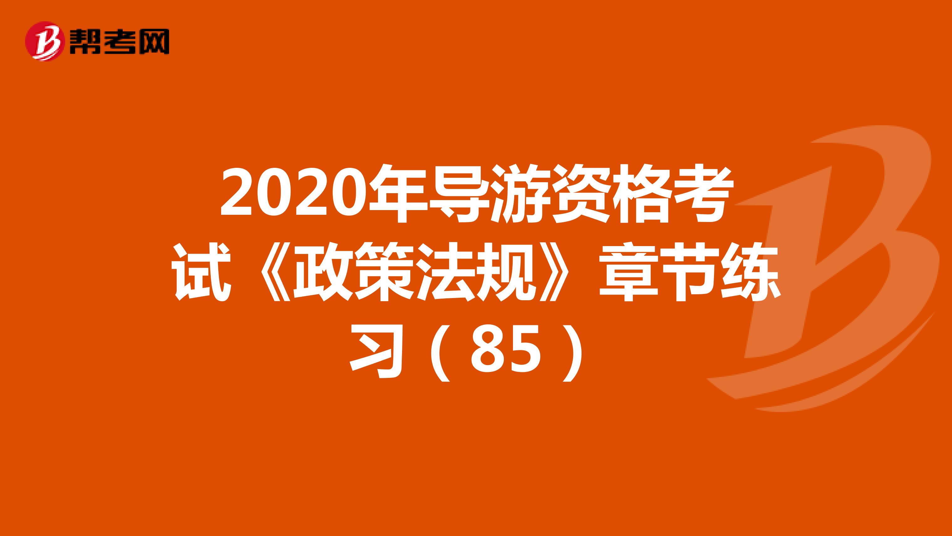 2020年导游资格考试《政策法规》章节练习（85）