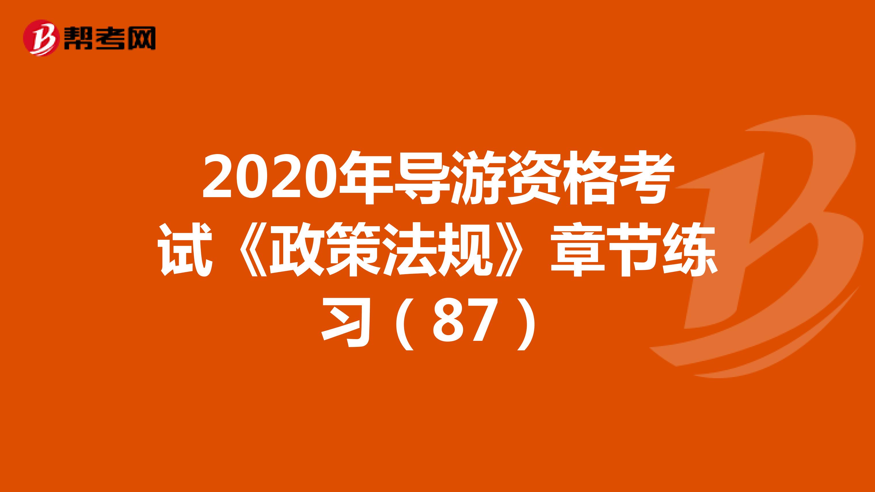 2020年导游资格考试《政策法规》章节练习（87）