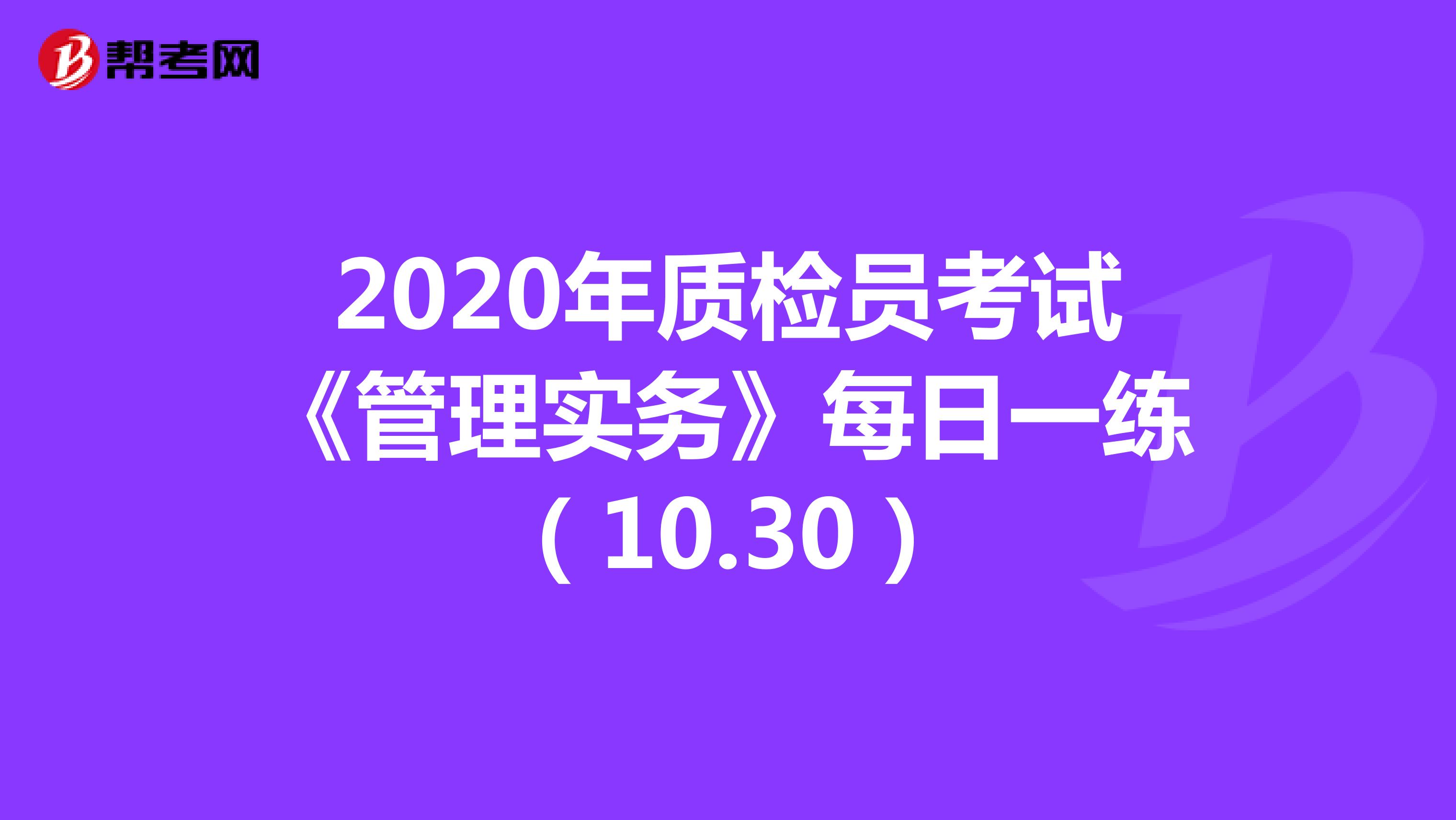 2020年质检员考试《管理实务》每日一练（10.30）