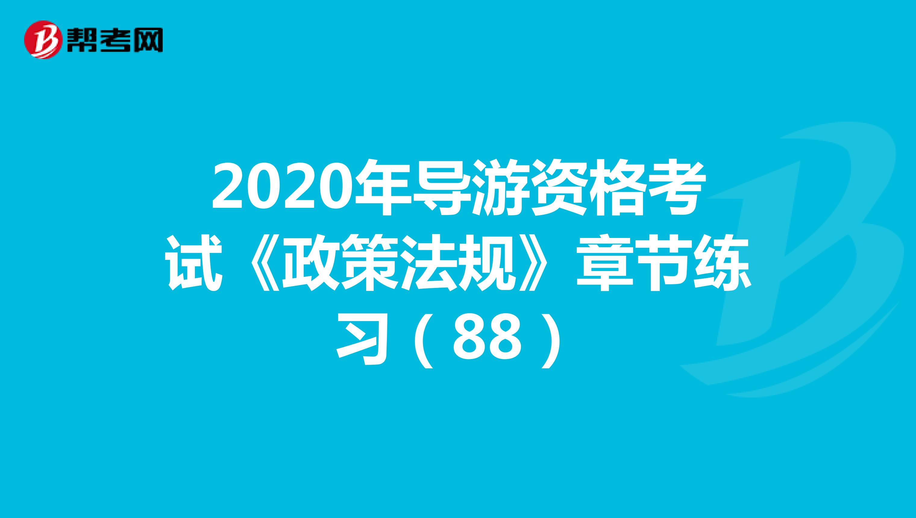 2020年导游资格考试《政策法规》章节练习（88）
