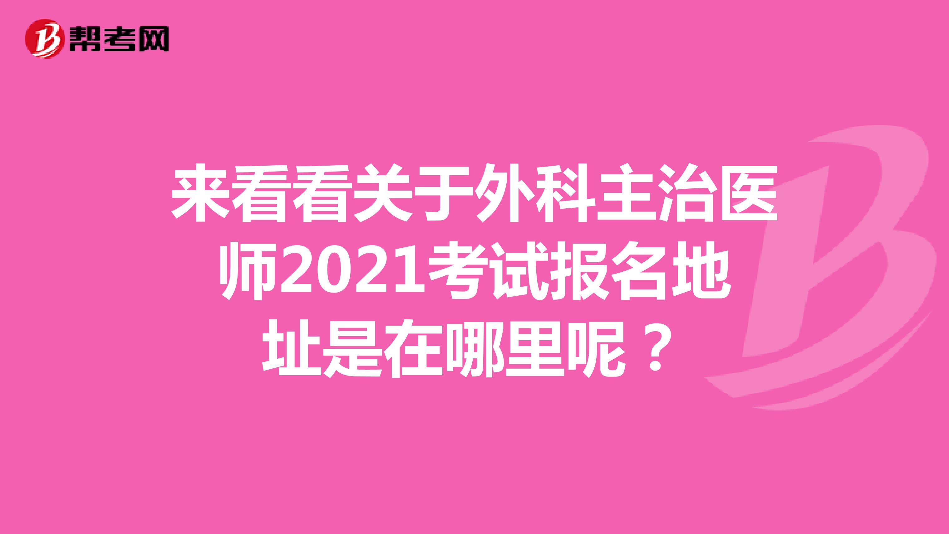 来看看关于外科主治医师2021考试报名地址是在哪里呢？