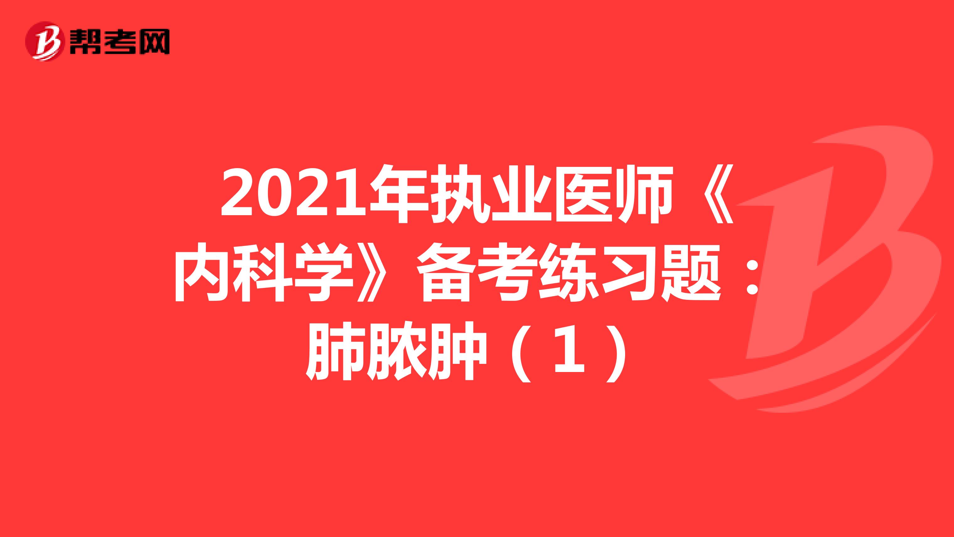 2021年执业医师《内科学》备考练习题：肺脓肿（1）