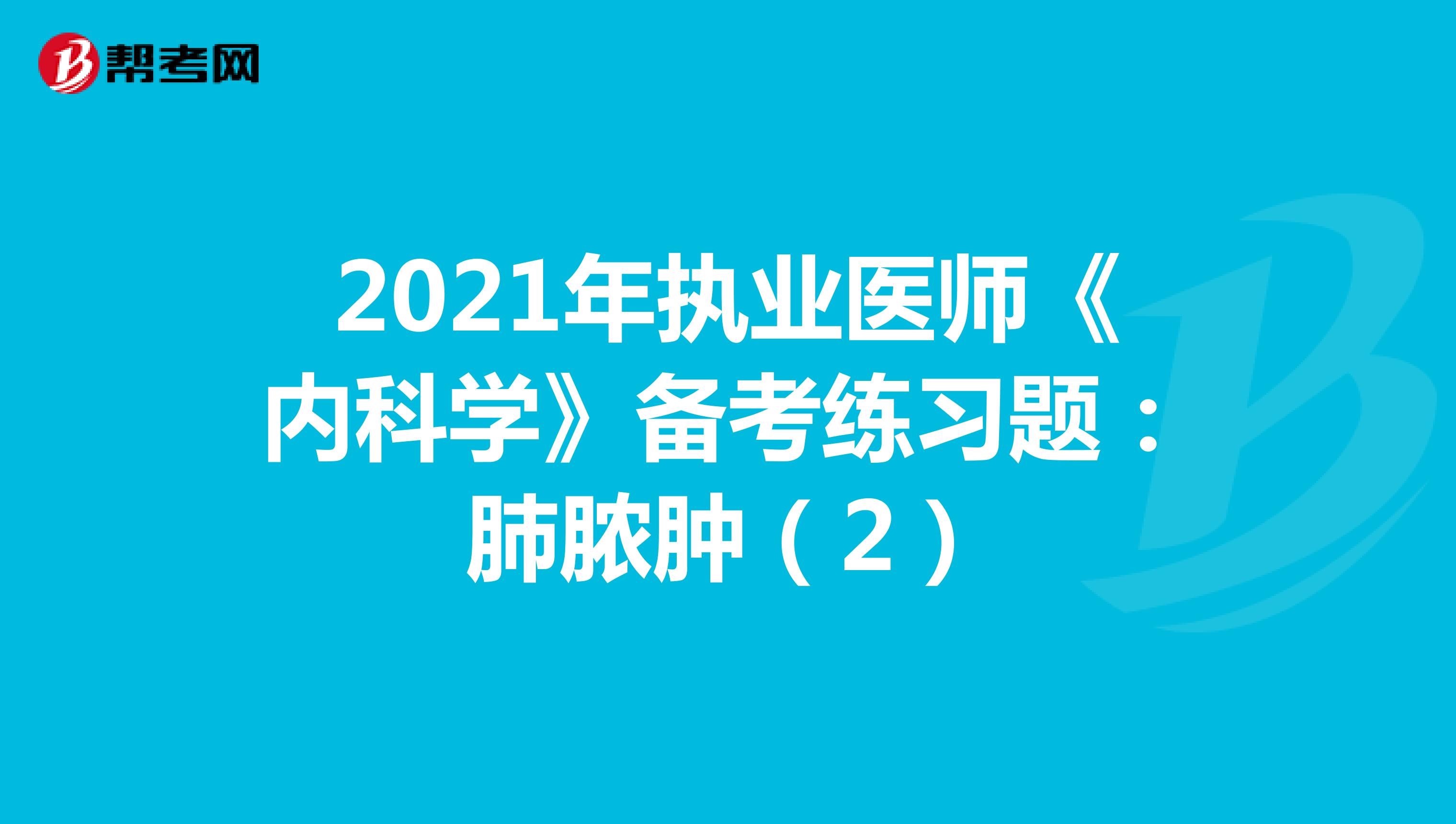 2021年执业医师《内科学》备考练习题：肺脓肿（2）