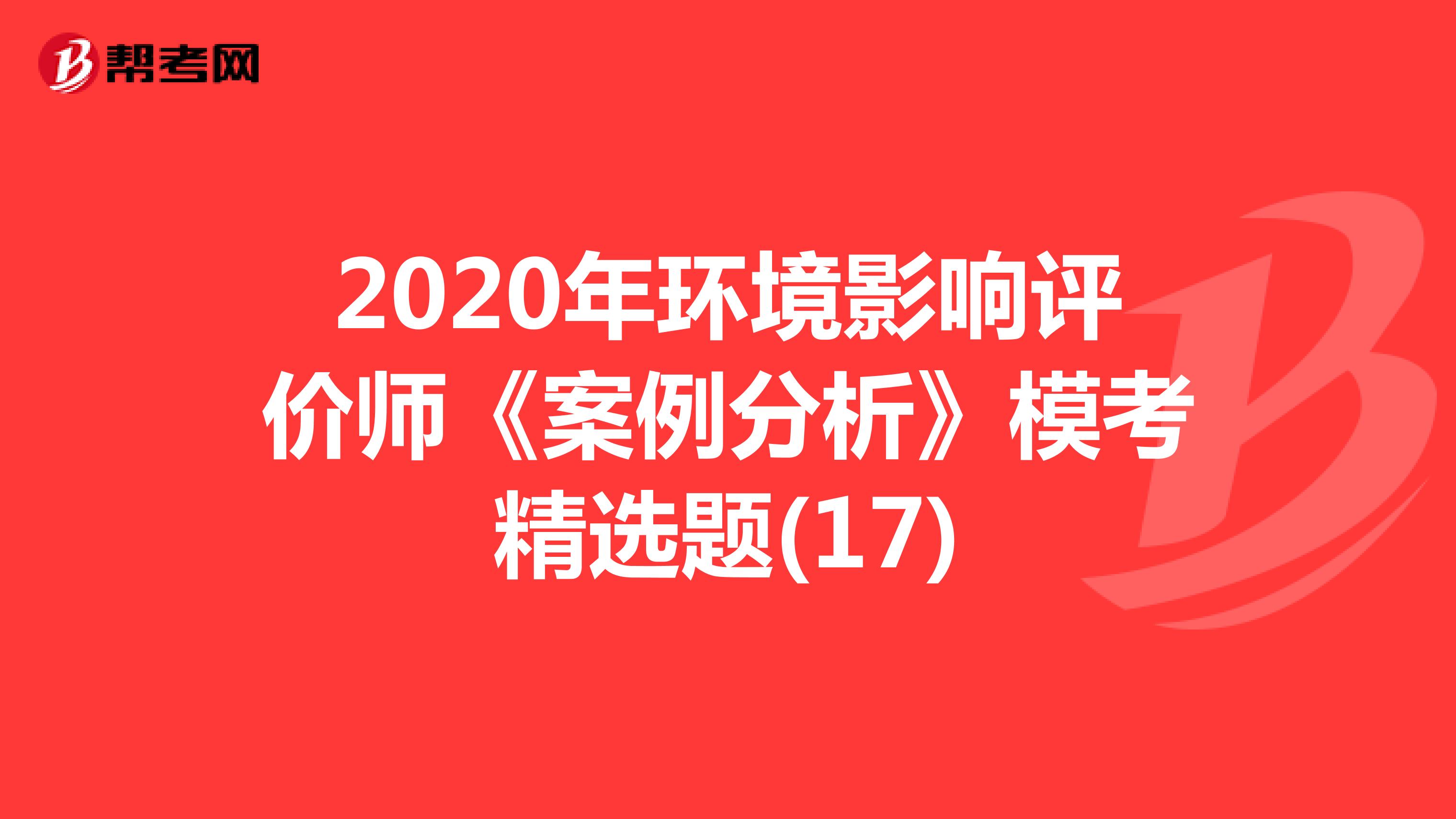 2020年环境影响评价师《案例分析》模考精选题(17)