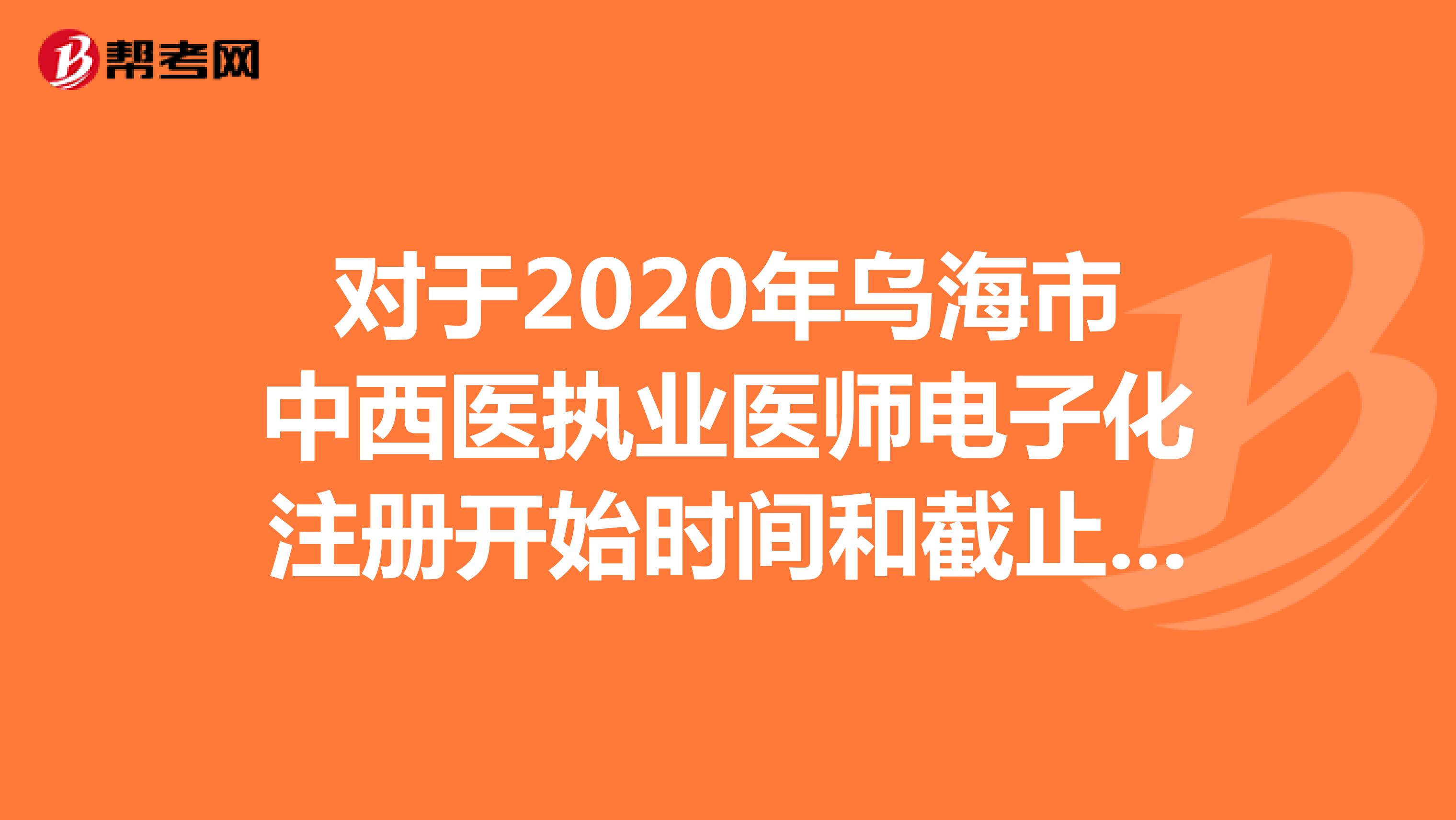 對(duì)于2020年烏海市中西醫(yī)執(zhí)業(yè)醫(yī)師電子化注冊(cè)開始時(shí)間和截止日期是怎樣的?