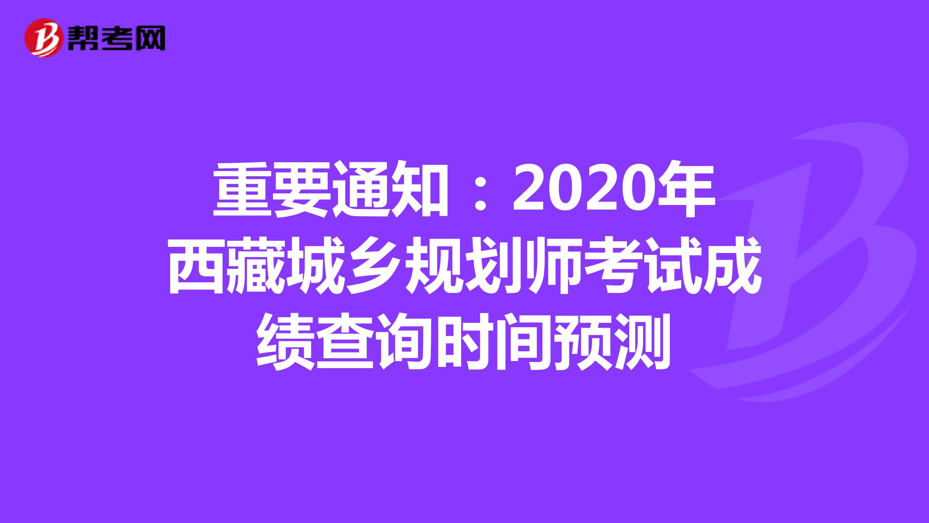 重要通知：2020年西藏城乡规划师考试成绩查询时间预测