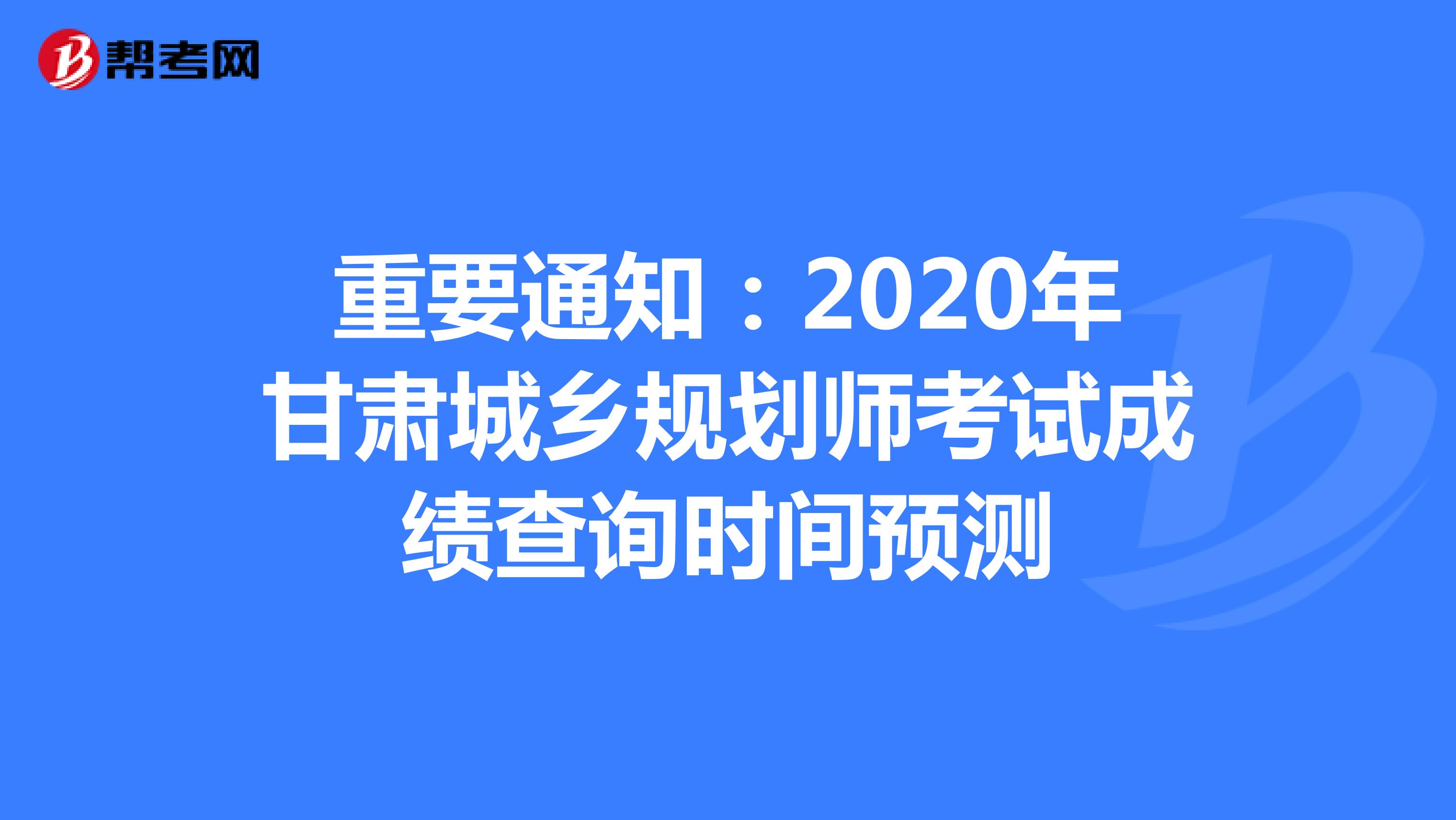 重要通知：2020年甘肃城乡规划师考试成绩查询时间预测