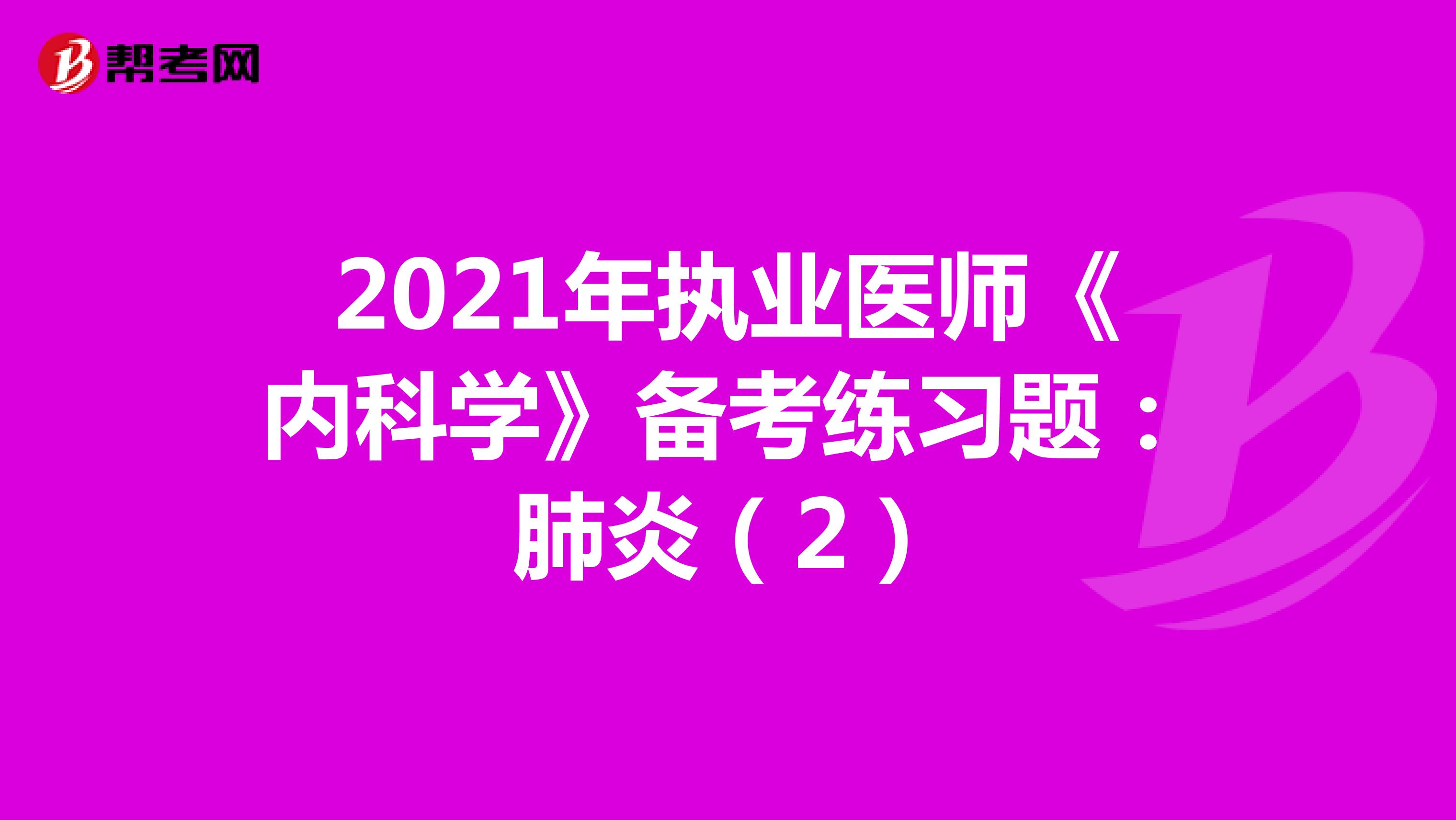 2021年执业医师《内科学》备考练习题：肺炎（2）