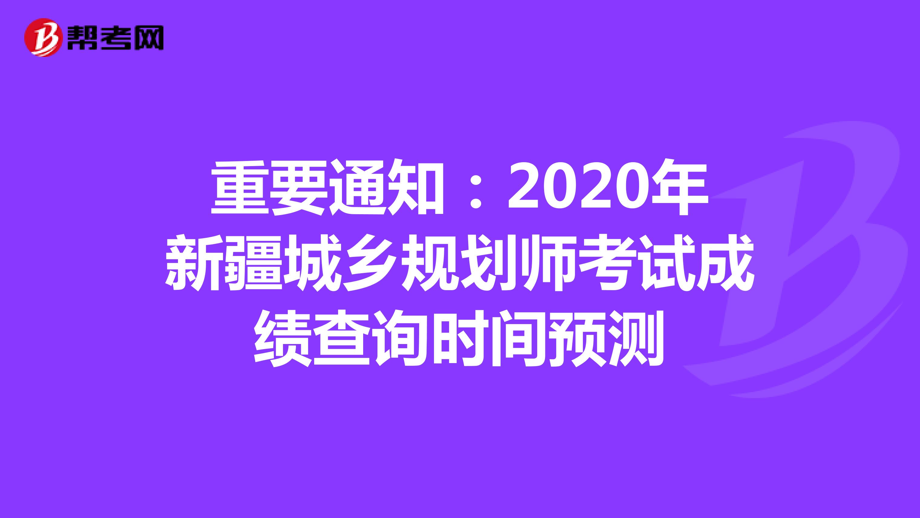 重要通知：2020年新疆城乡规划师考试成绩查询时间预测