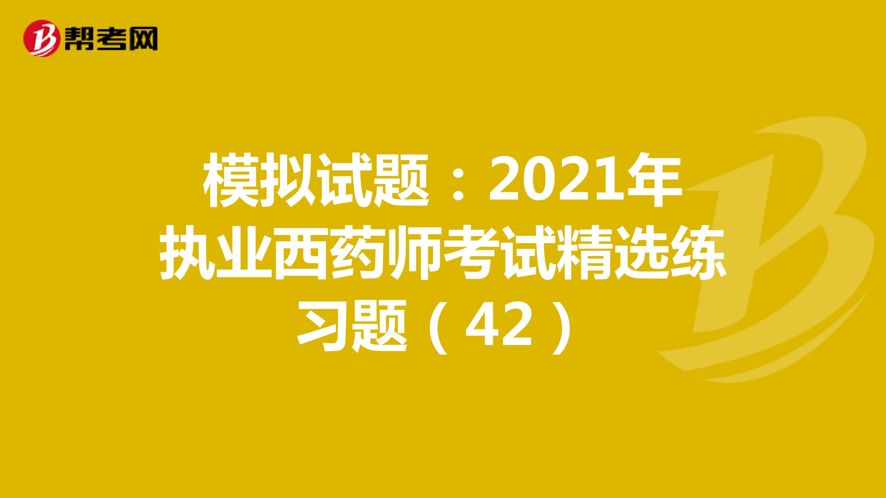 模拟试题：2021年执业西药师考试精选练习题（42）