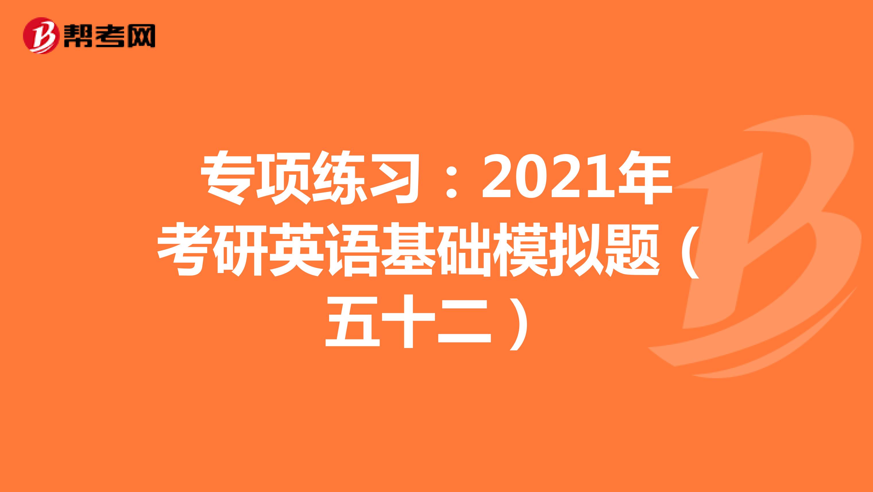 专项练习：2021年考研英语基础模拟题（五十二）