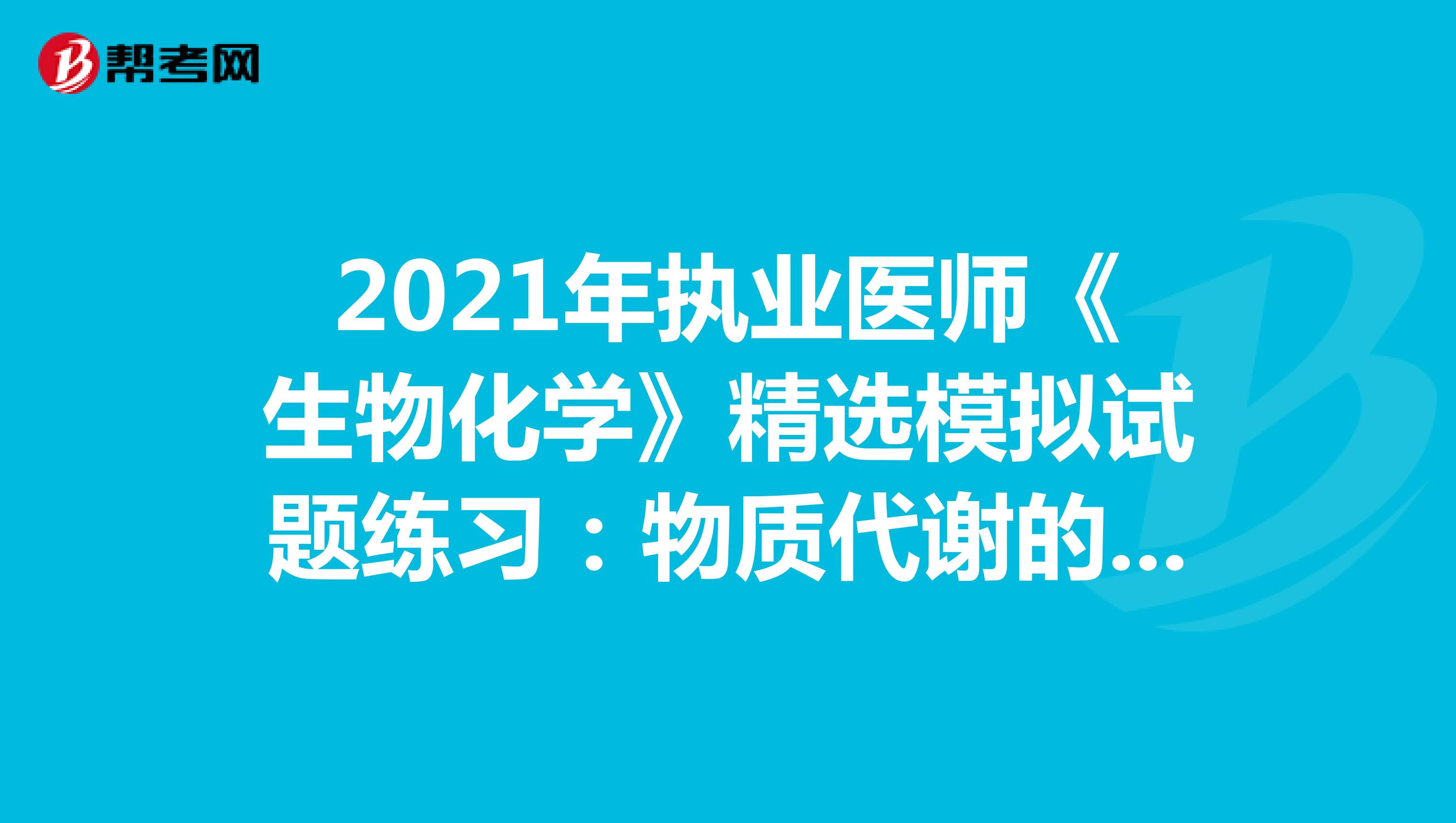 2021年执业医师《生物化学》精选模拟试题练习：物质代谢的联系与调节（1）