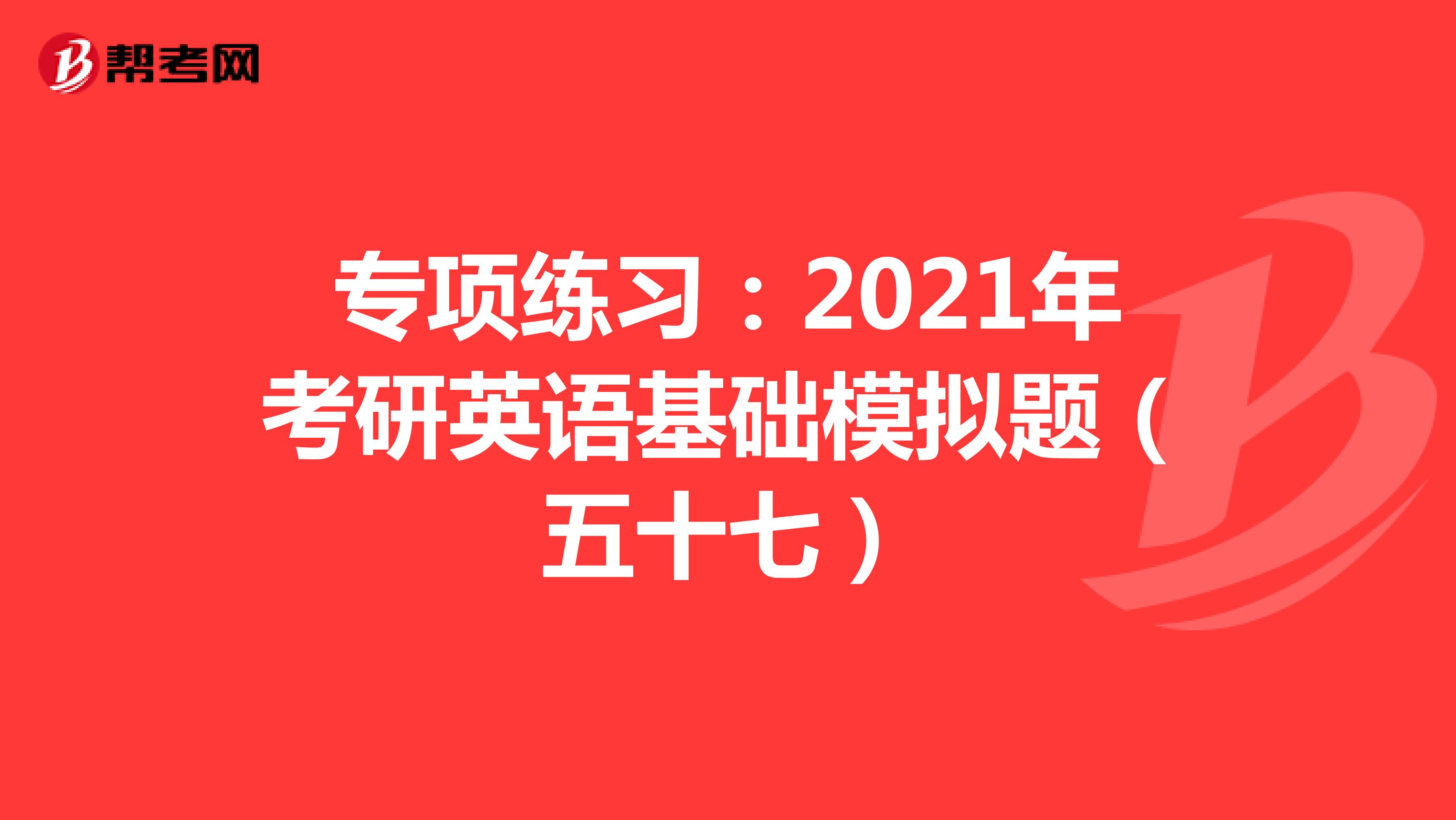 专项练习：2021年考研英语基础模拟题（五十七）