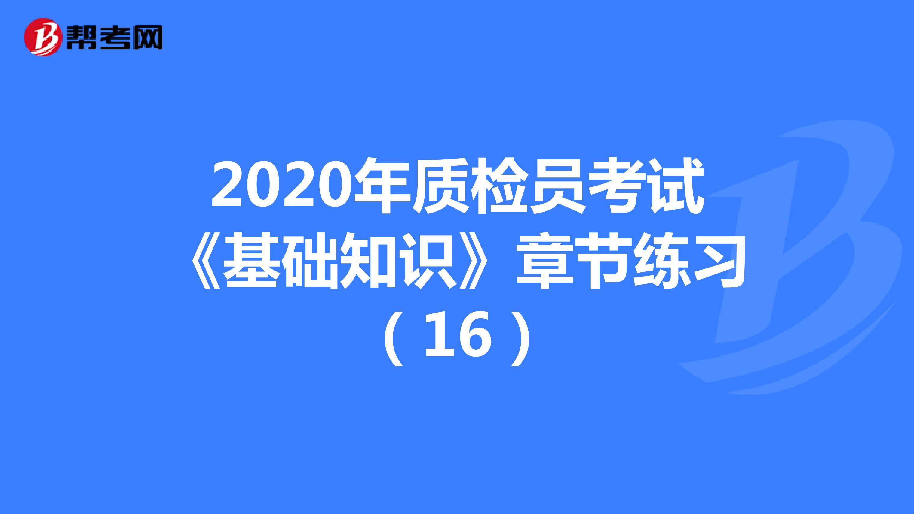 2020年质检员考试《基础知识》章节练习(16)