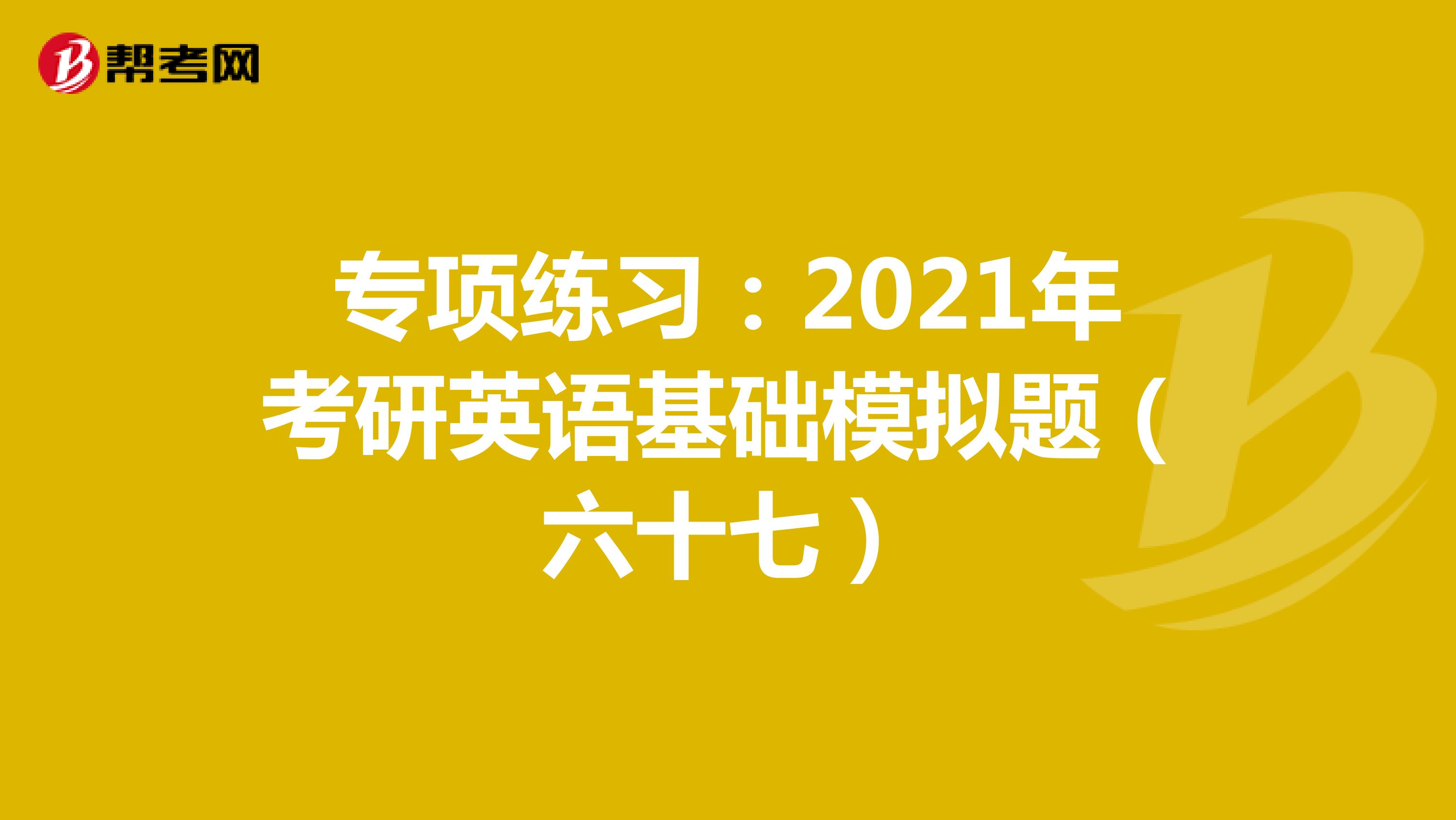 专项练习：2021年考研英语基础模拟题（六十七）