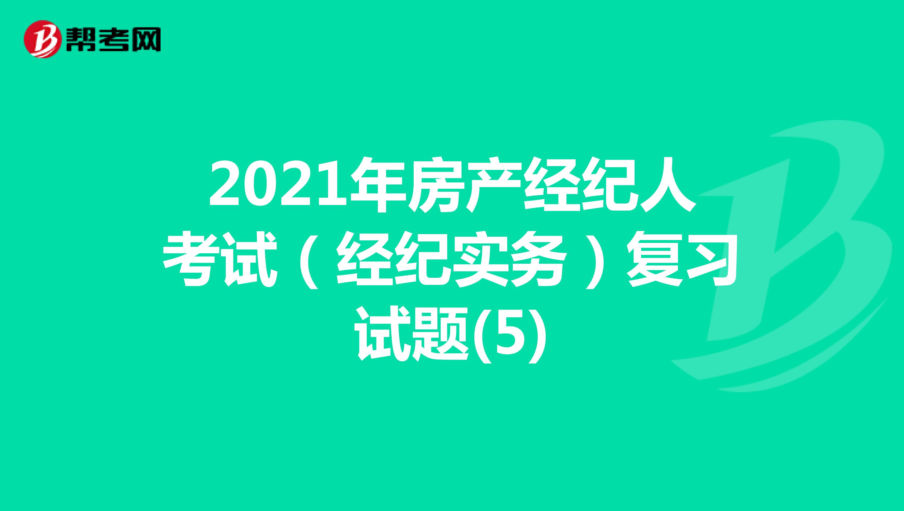 2021年房产经纪人考试（经纪实务）复习试题(5)
