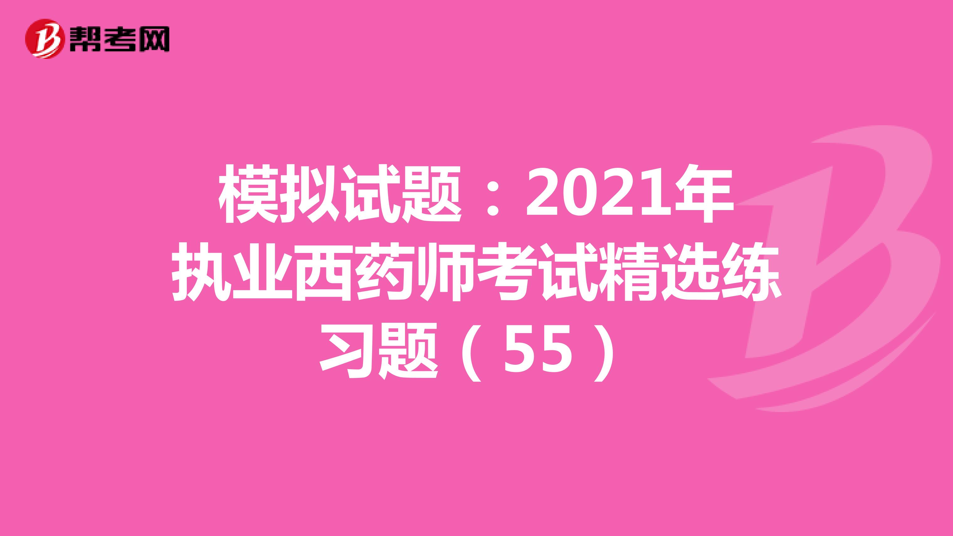 模拟试题：2021年执业西药师考试精选练习题（55）