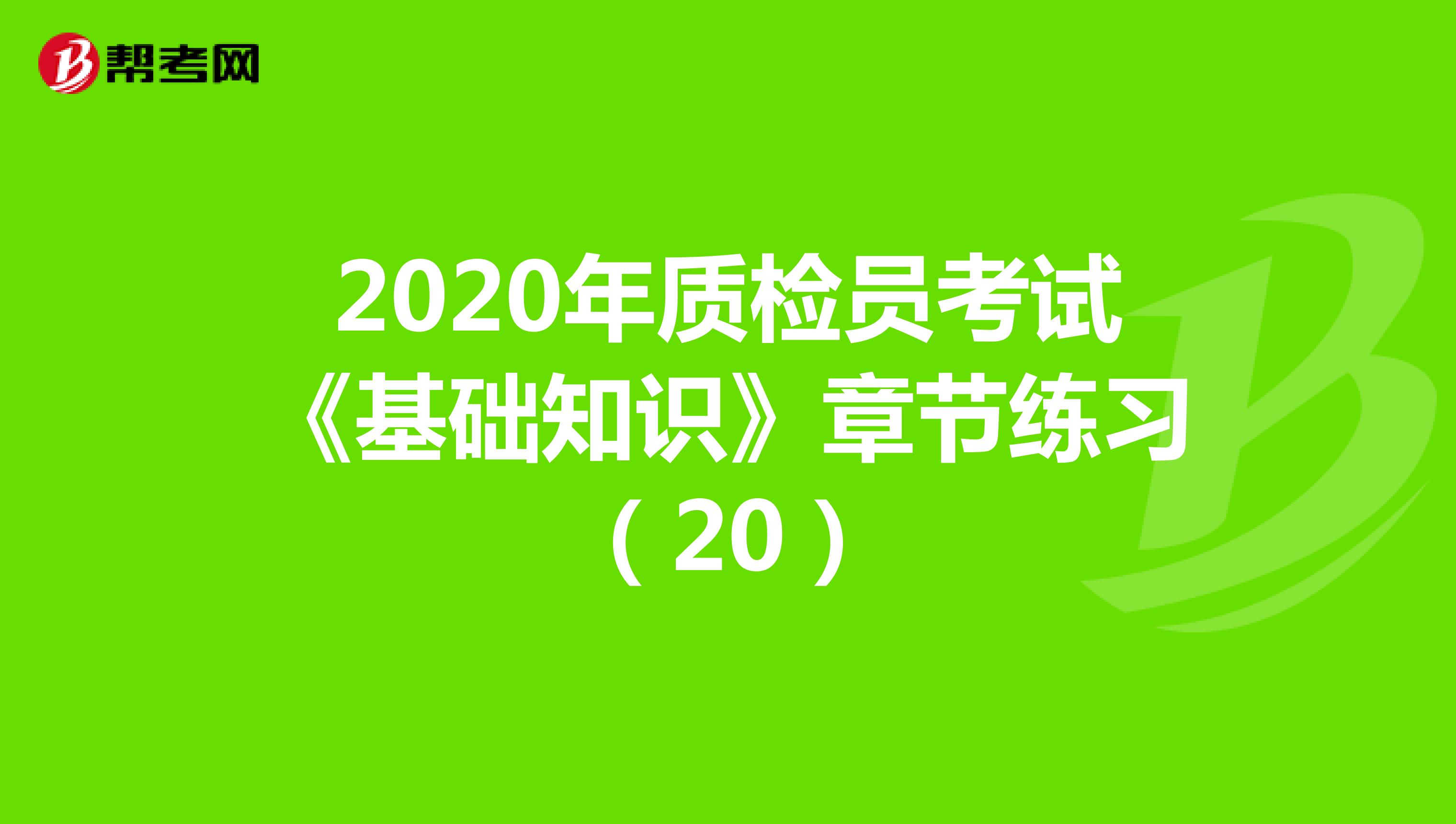 2020年质检员考试《基础知识》章节练习（20）