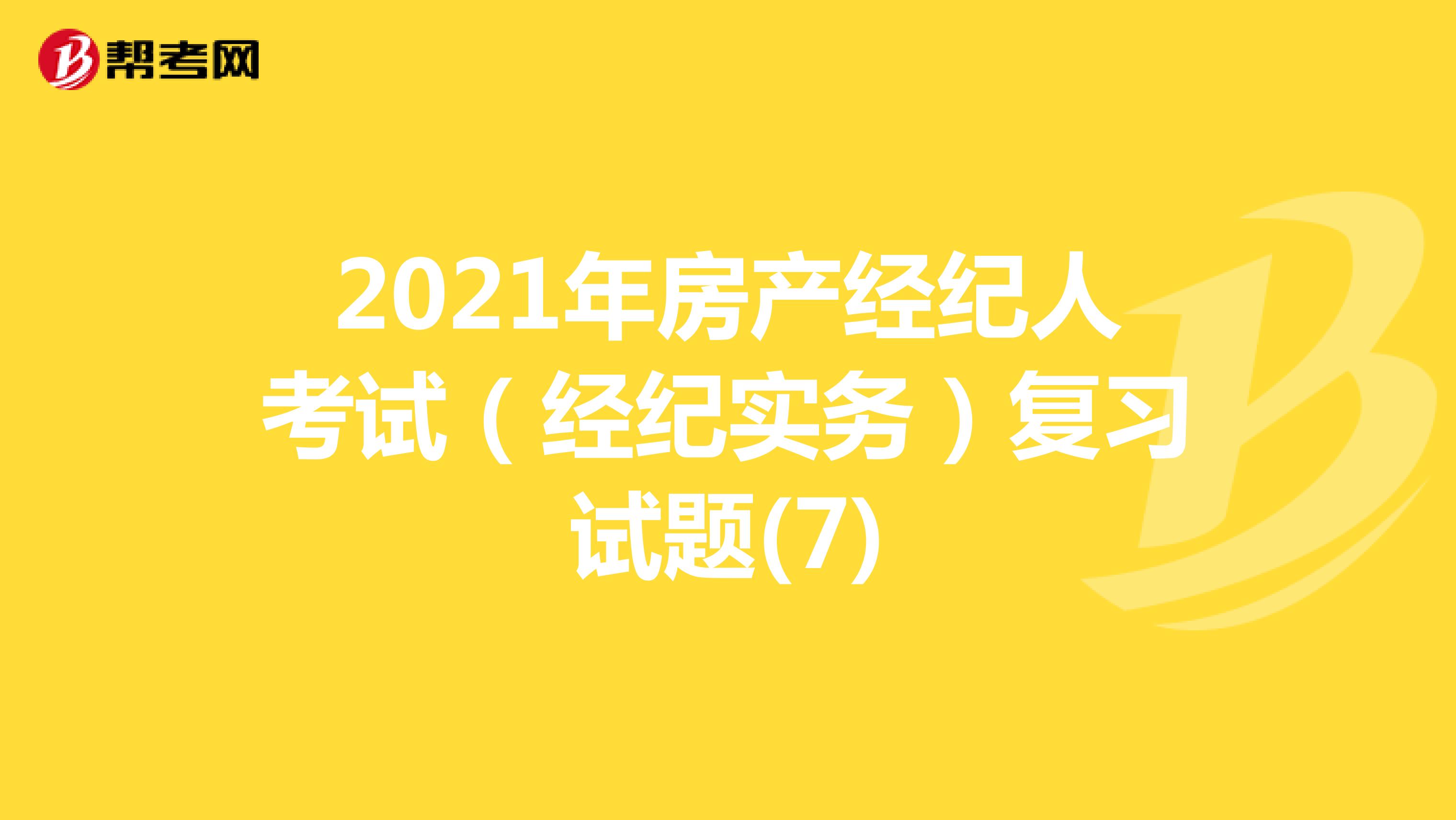 2021年房产经纪人考试（经纪实务）复习试题(7)