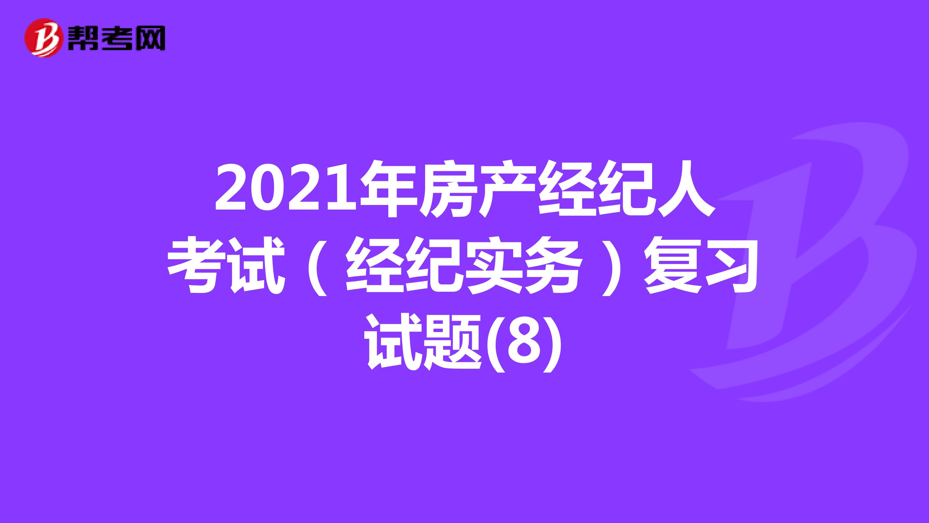 2021年房产经纪人考试（经纪实务）复习试题(8)