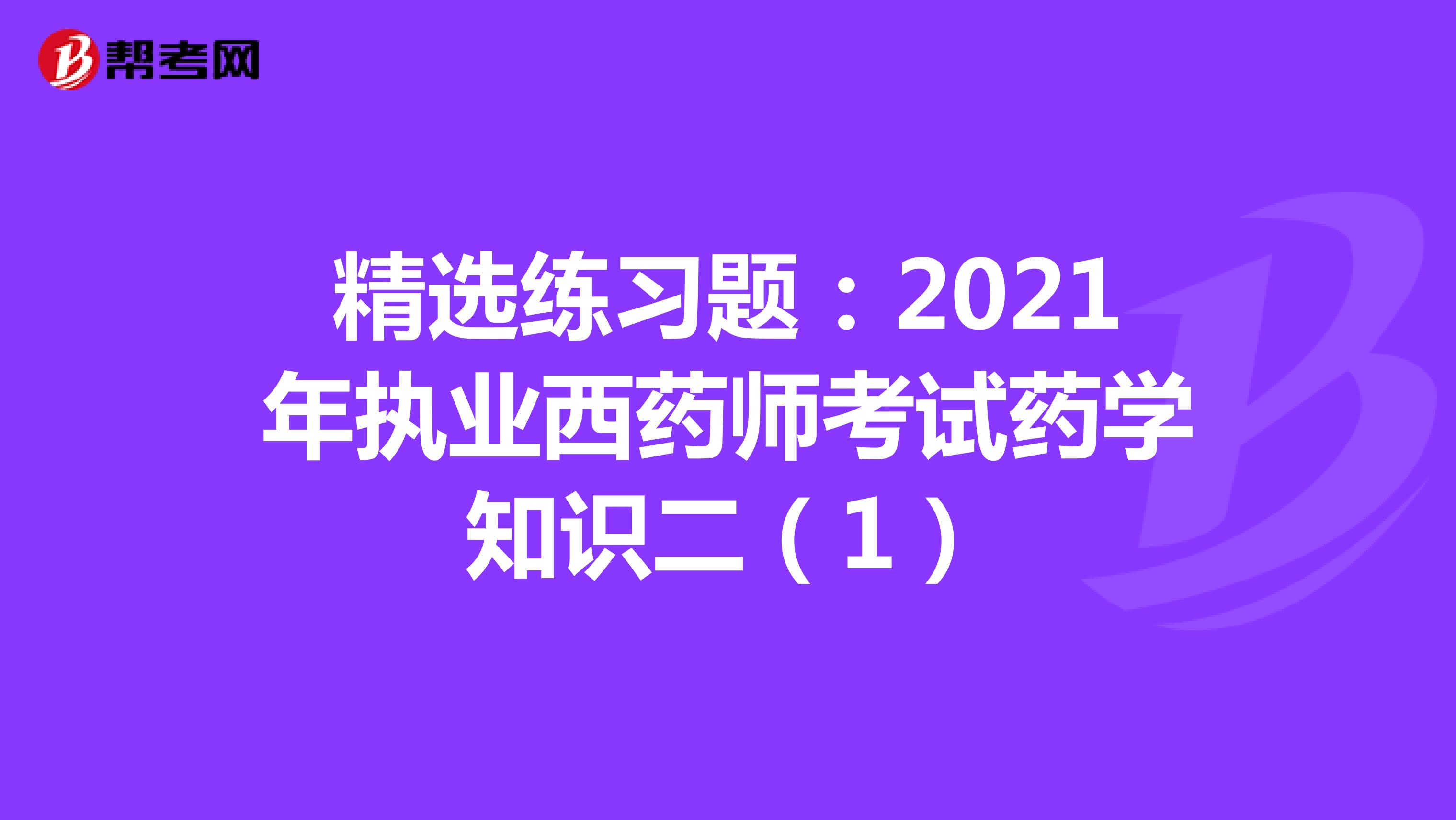 精选练习题：2021年执业西药师考试药学知识二（1）