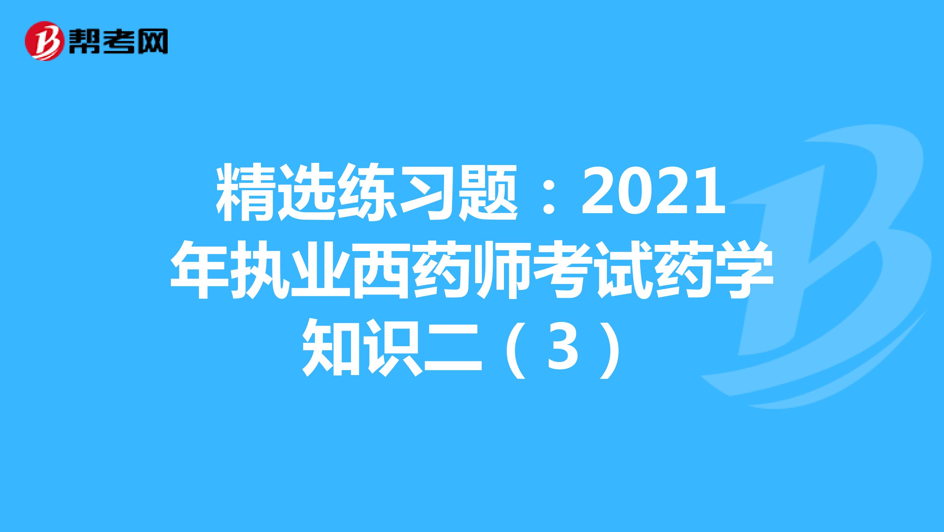 精选练习题：2021年执业西药师考试药学知识二（3）