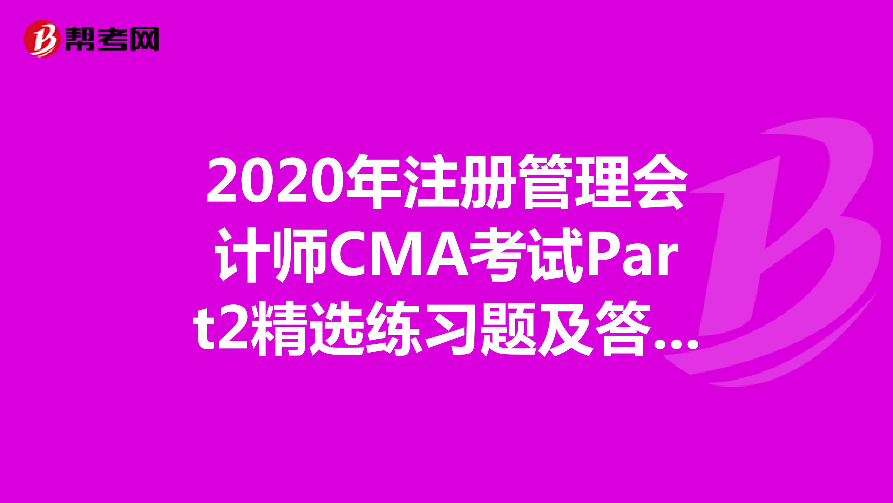 2020年注册管理会计师CMA考试Part2精选练习题及答案解析（51）
