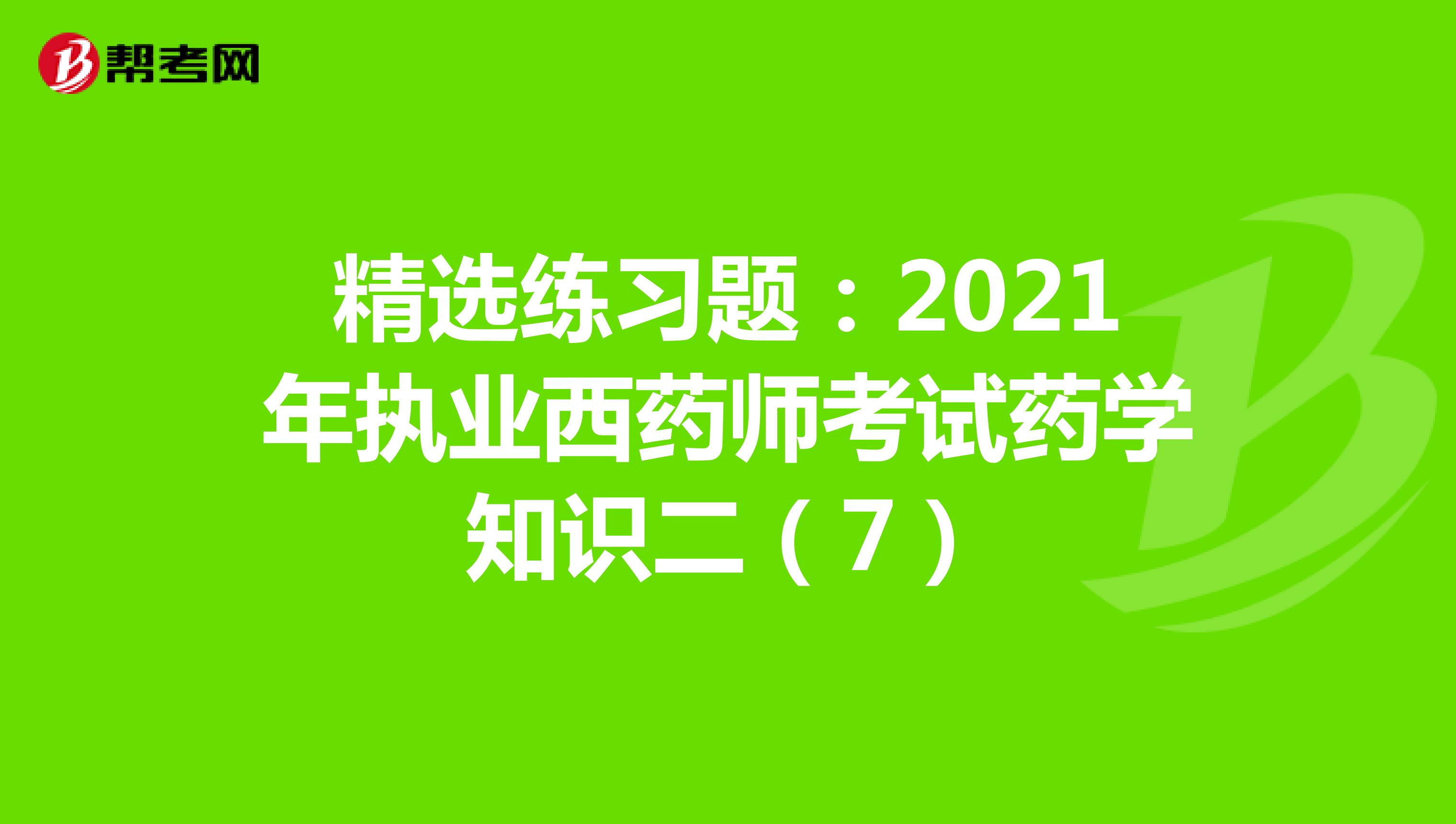精选练习题：2021年执业西药师考试药学知识二（7）