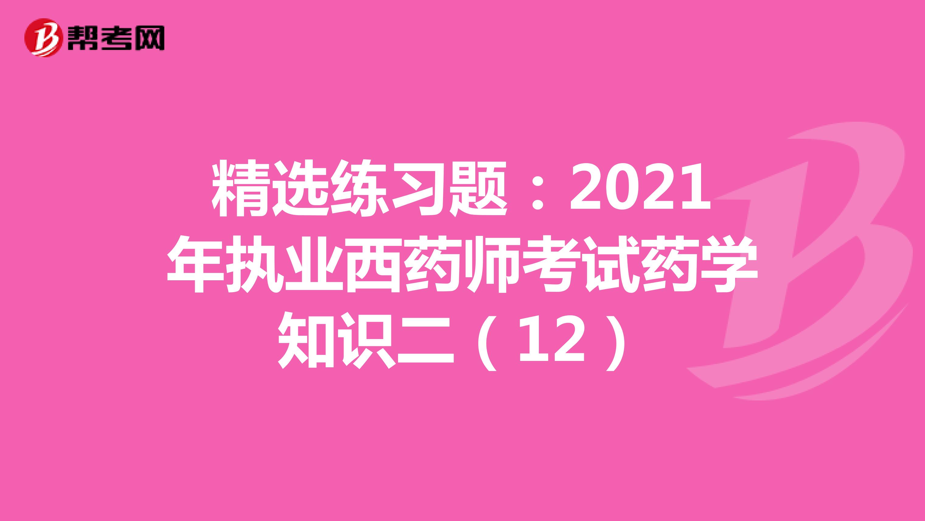 精选练习题：2021年执业西药师考试药学知识二（12）