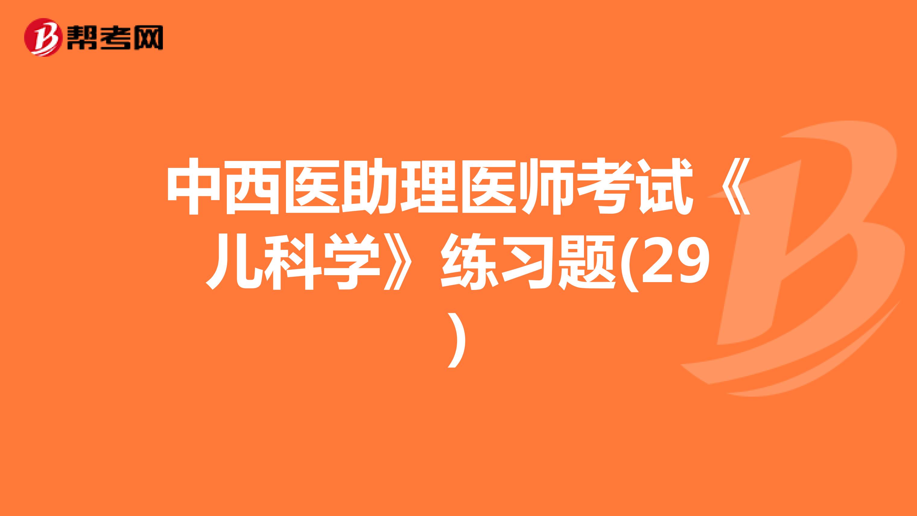 中西醫(yī)助理醫(yī)師考試《兒科學(xué)》練習(xí)題(29)