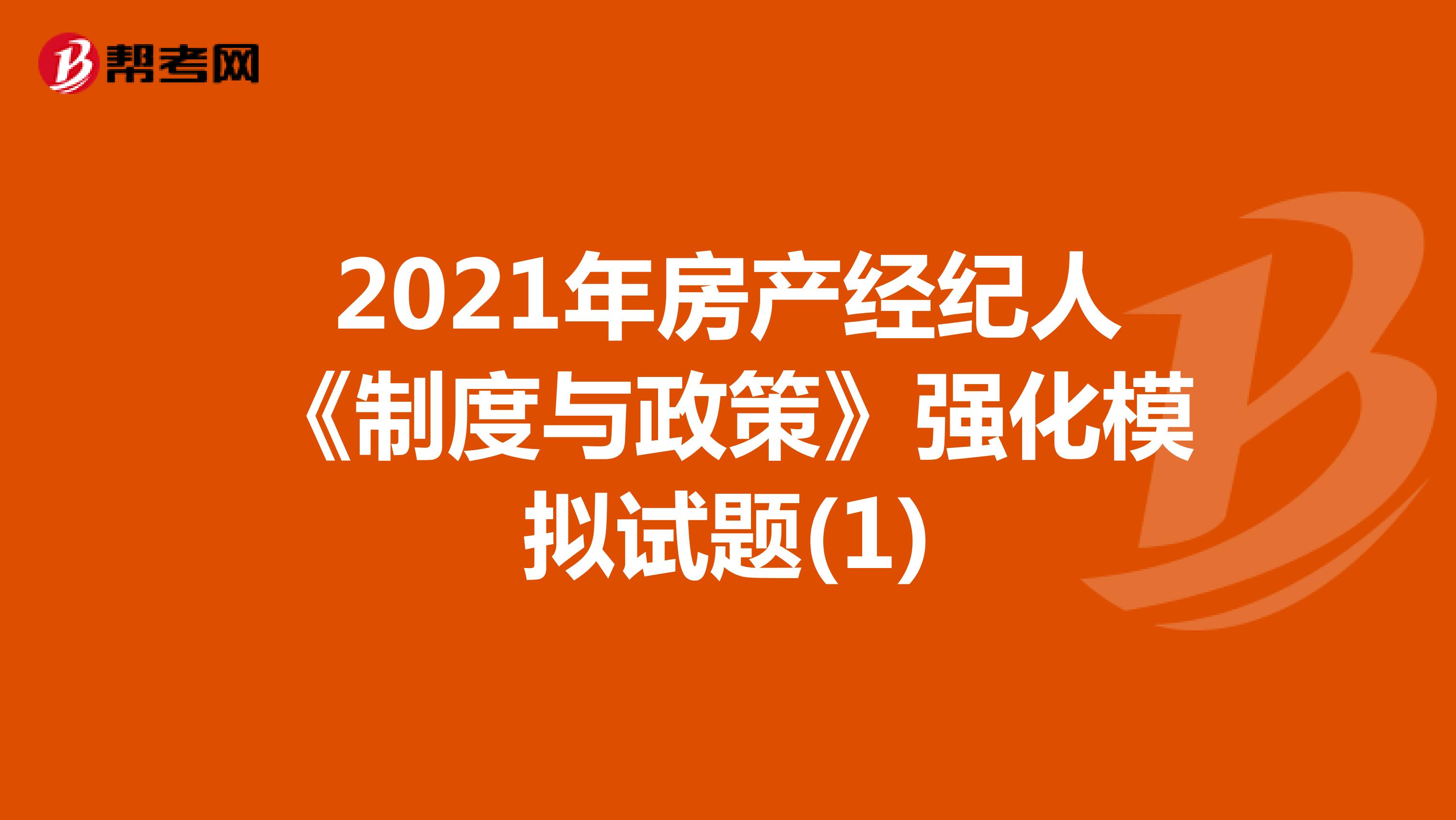 2021年房产经纪人《制度与政策》强化模拟试题(1)