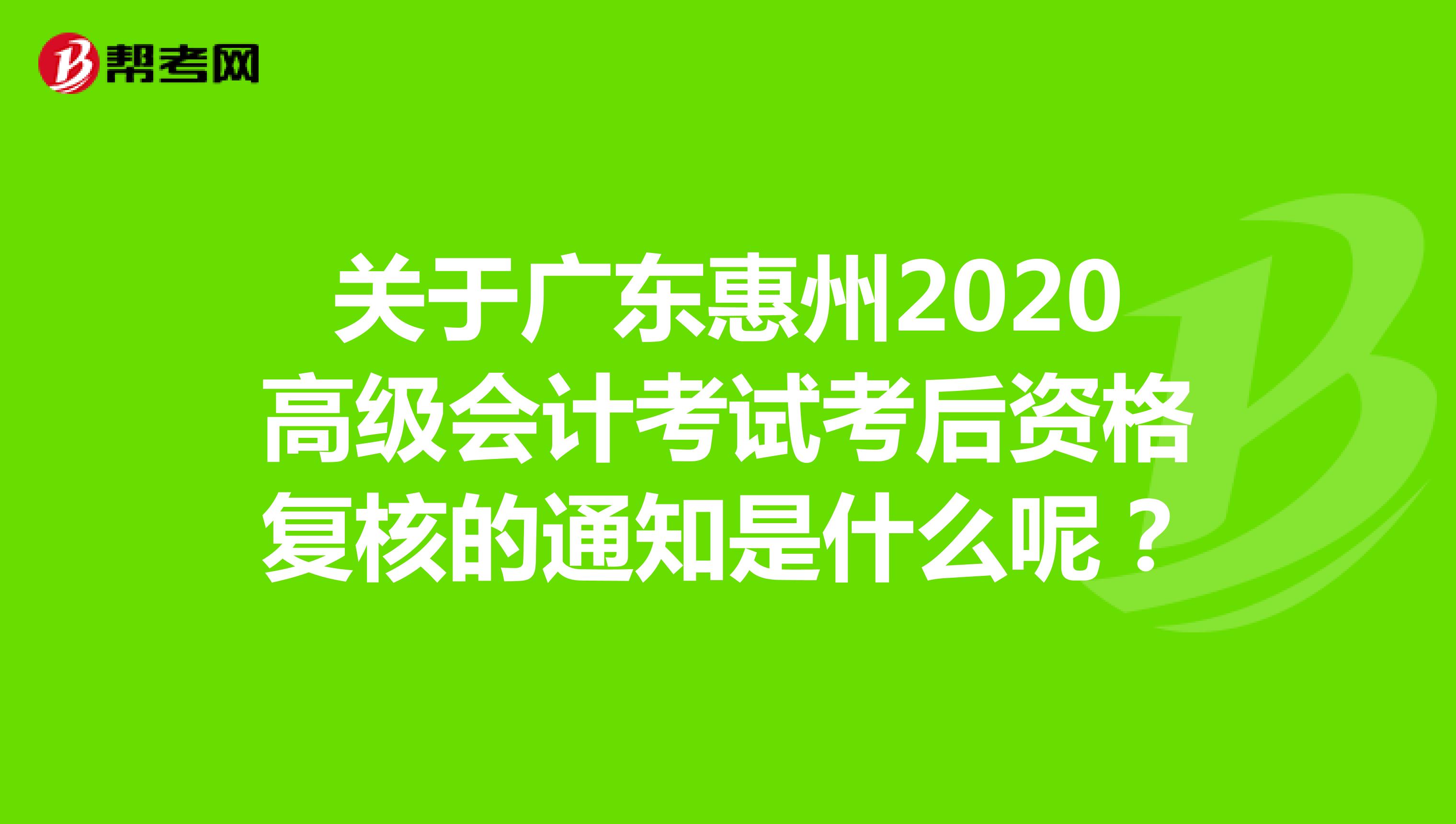 关于广东惠州2020高级会计考试考后资格复核的通知是什么呢？