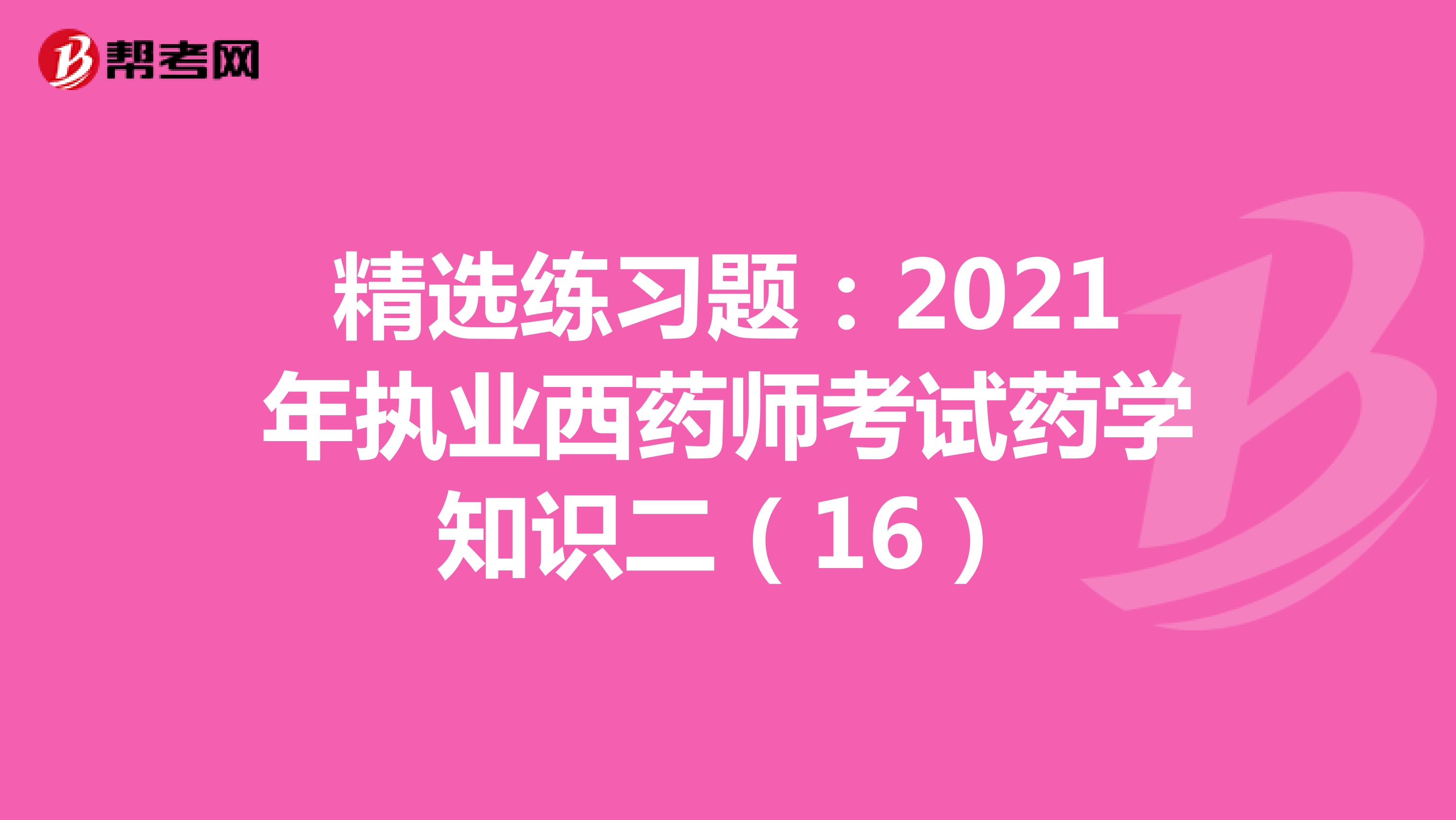 精选练习题：2021年执业西药师考试药学知识二（16）