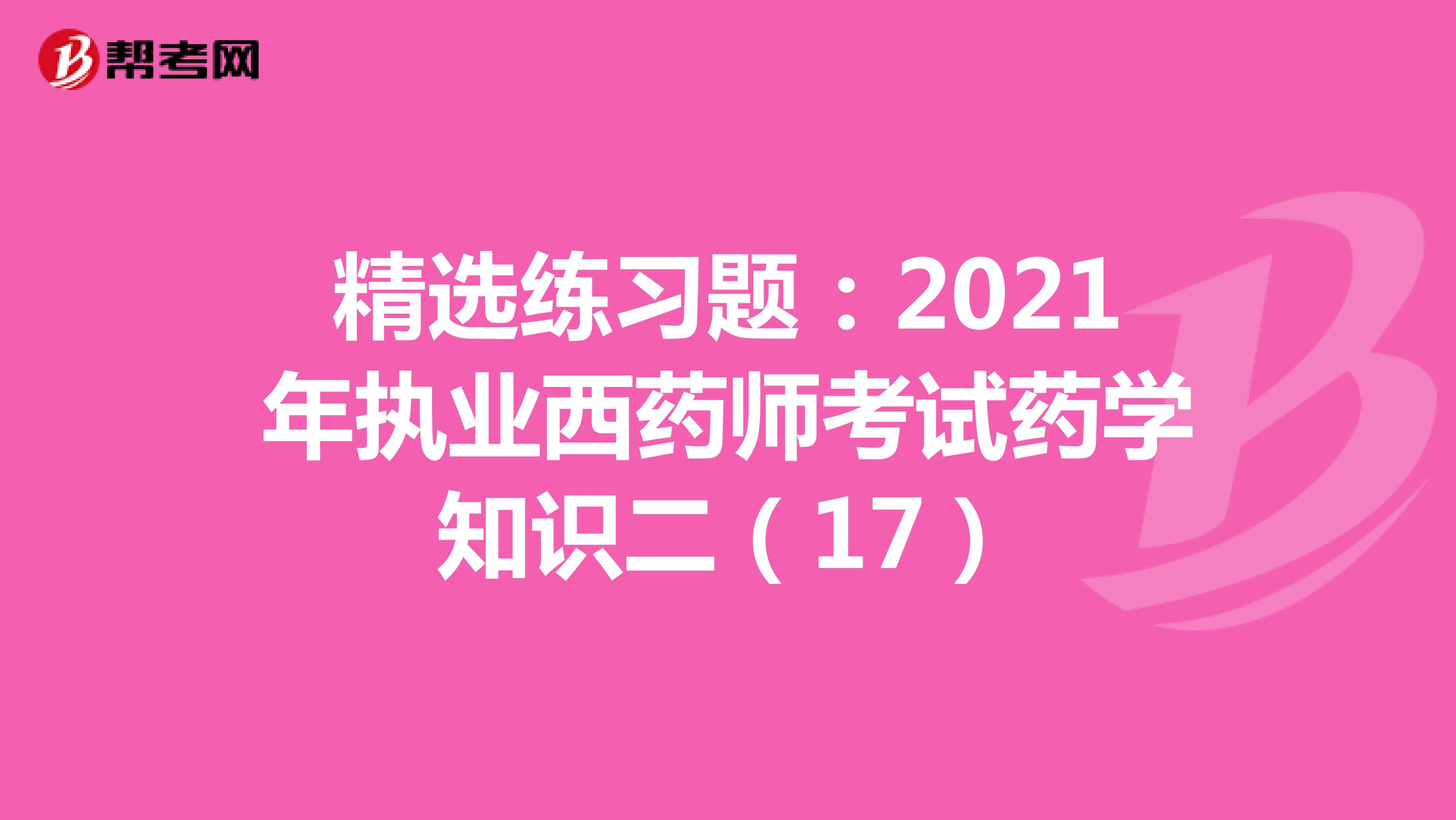 精选练习题：2021年执业西药师考试药学知识二（17）