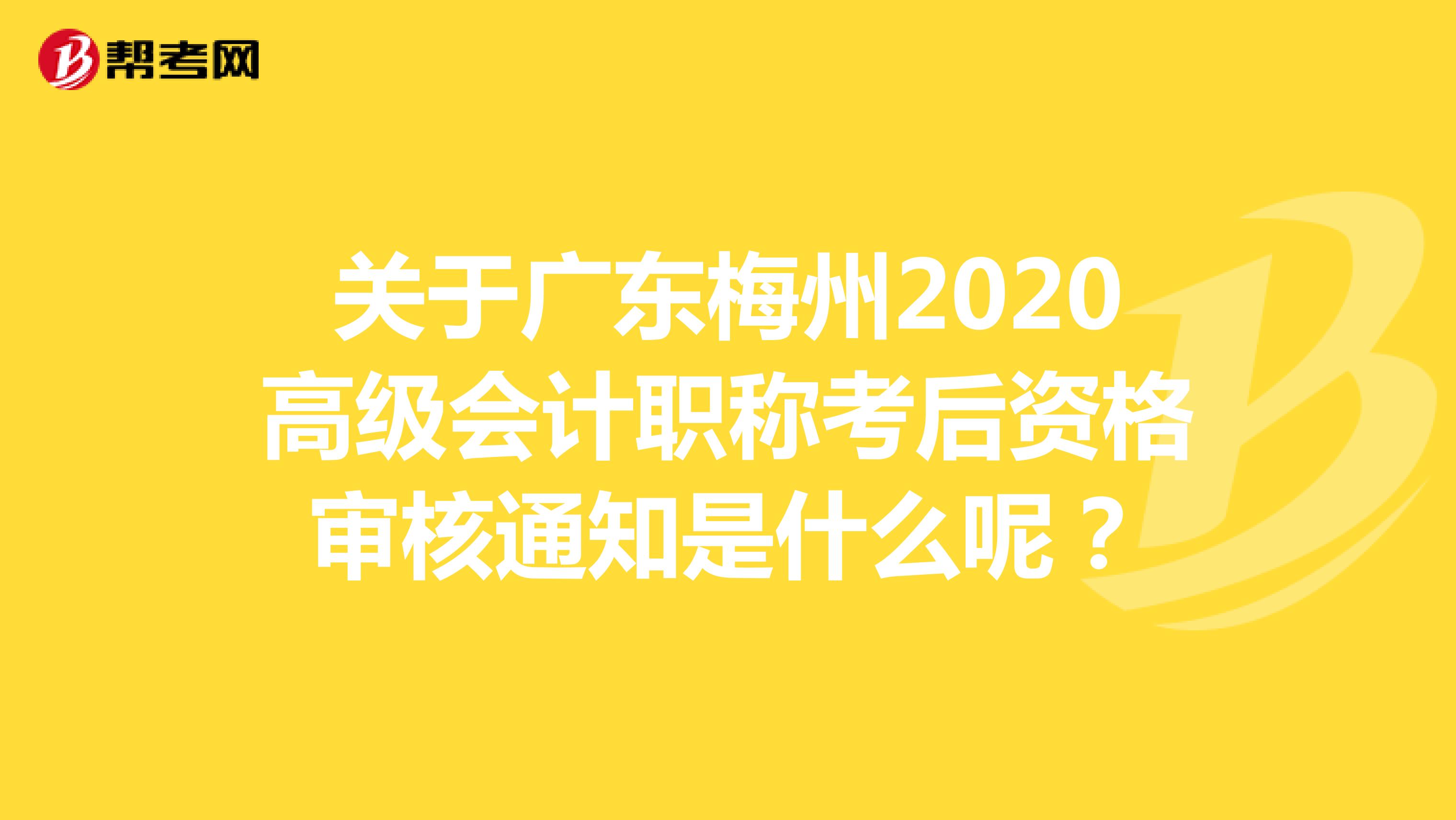 关于广东梅州2020高级会计职称考后资格审核通知是什么呢？