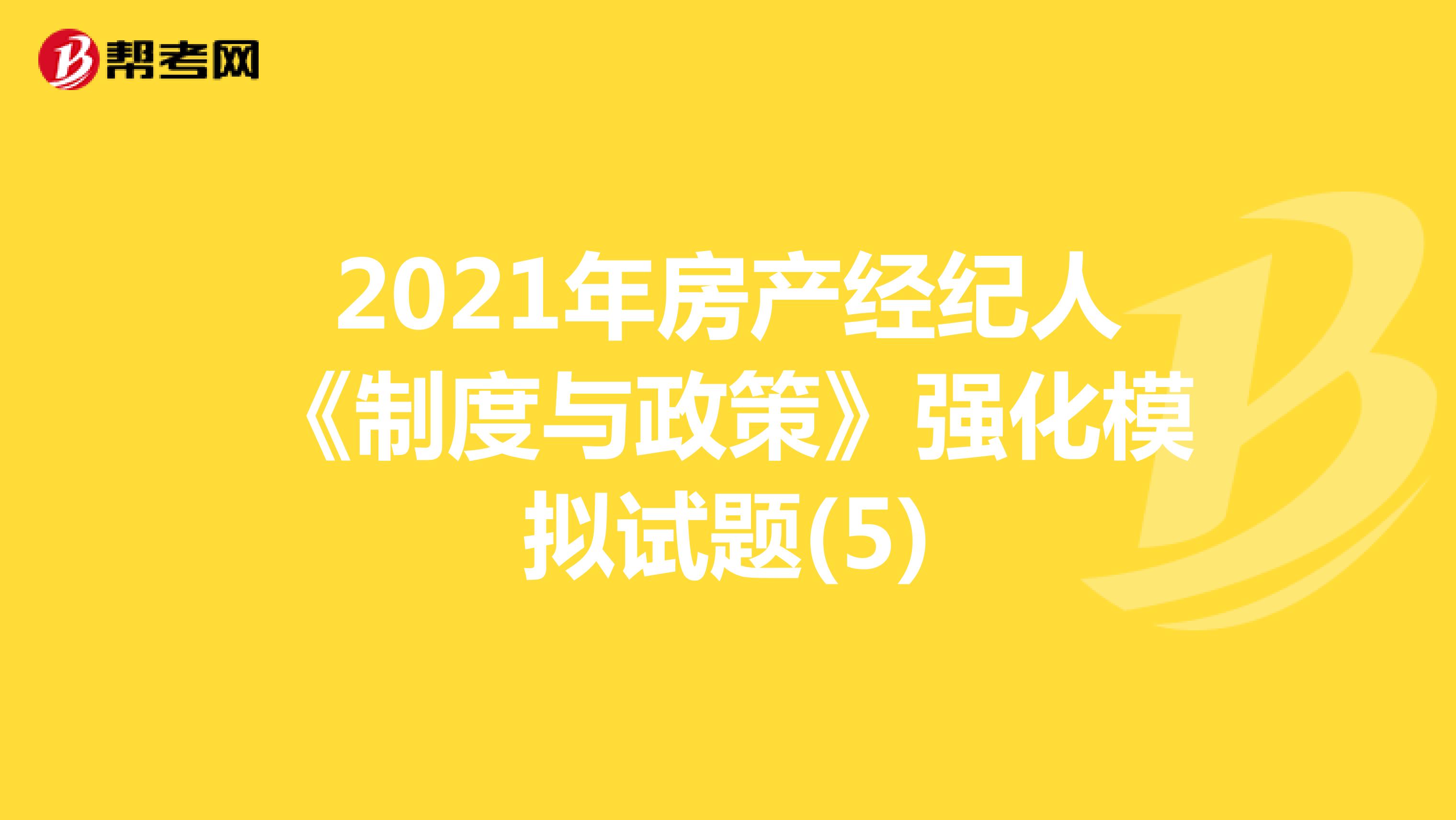 2021年房产经纪人《制度与政策》强化模拟试题(5)