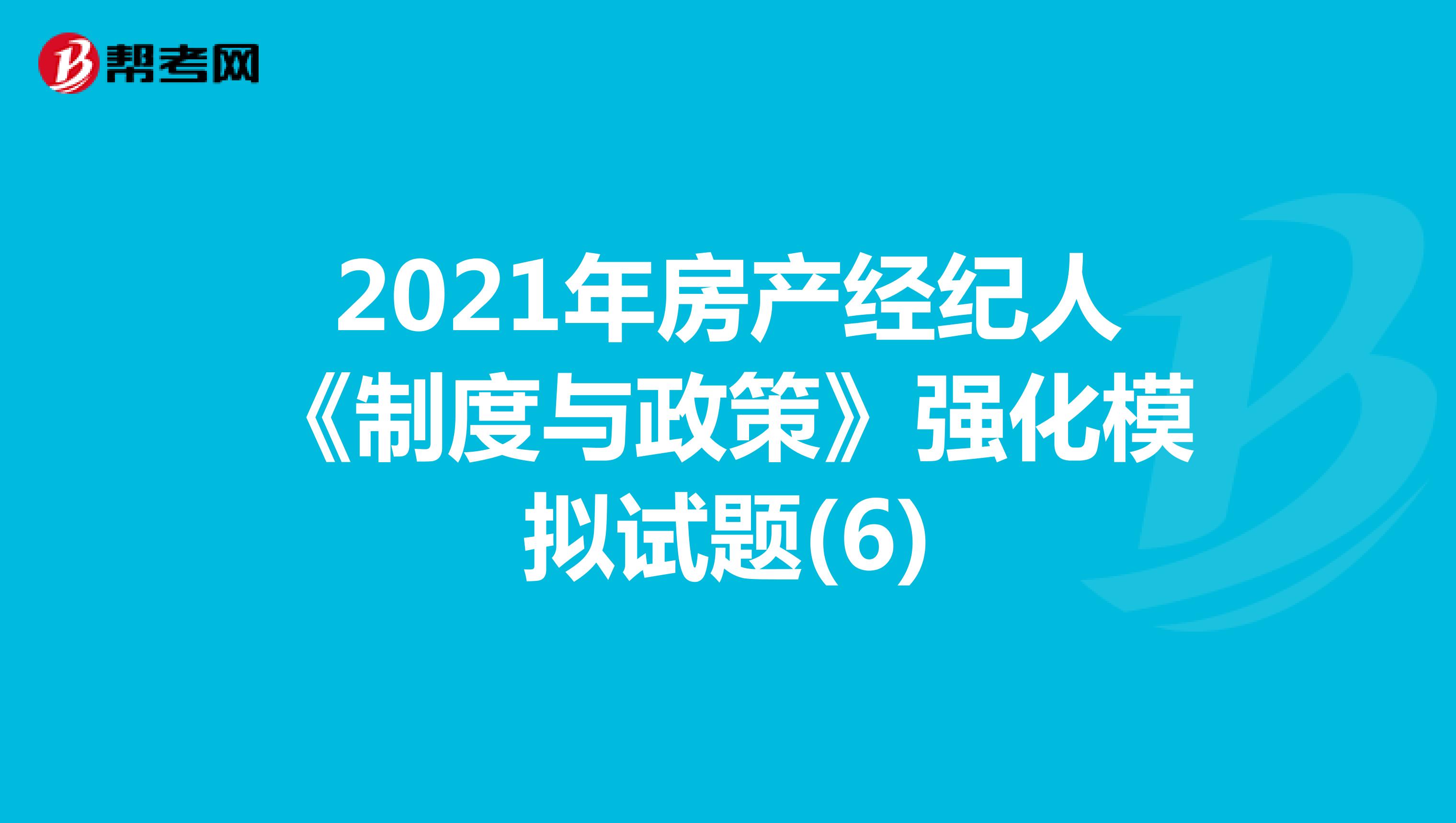 2021年房产经纪人《制度与政策》强化模拟试题(6)
