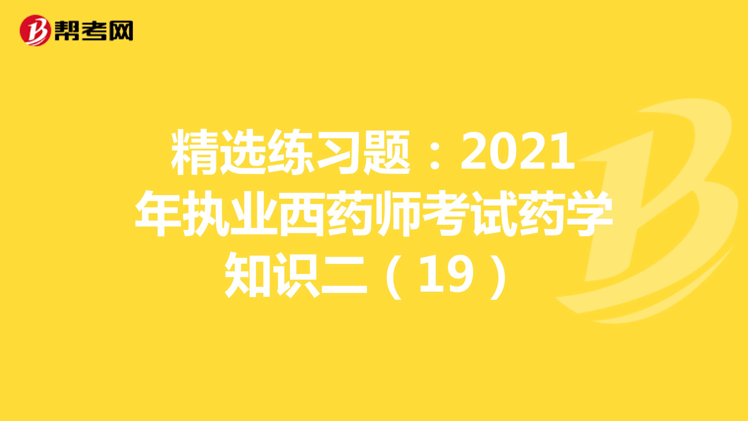 精选练习题：2021年执业西药师考试药学知识二（19）