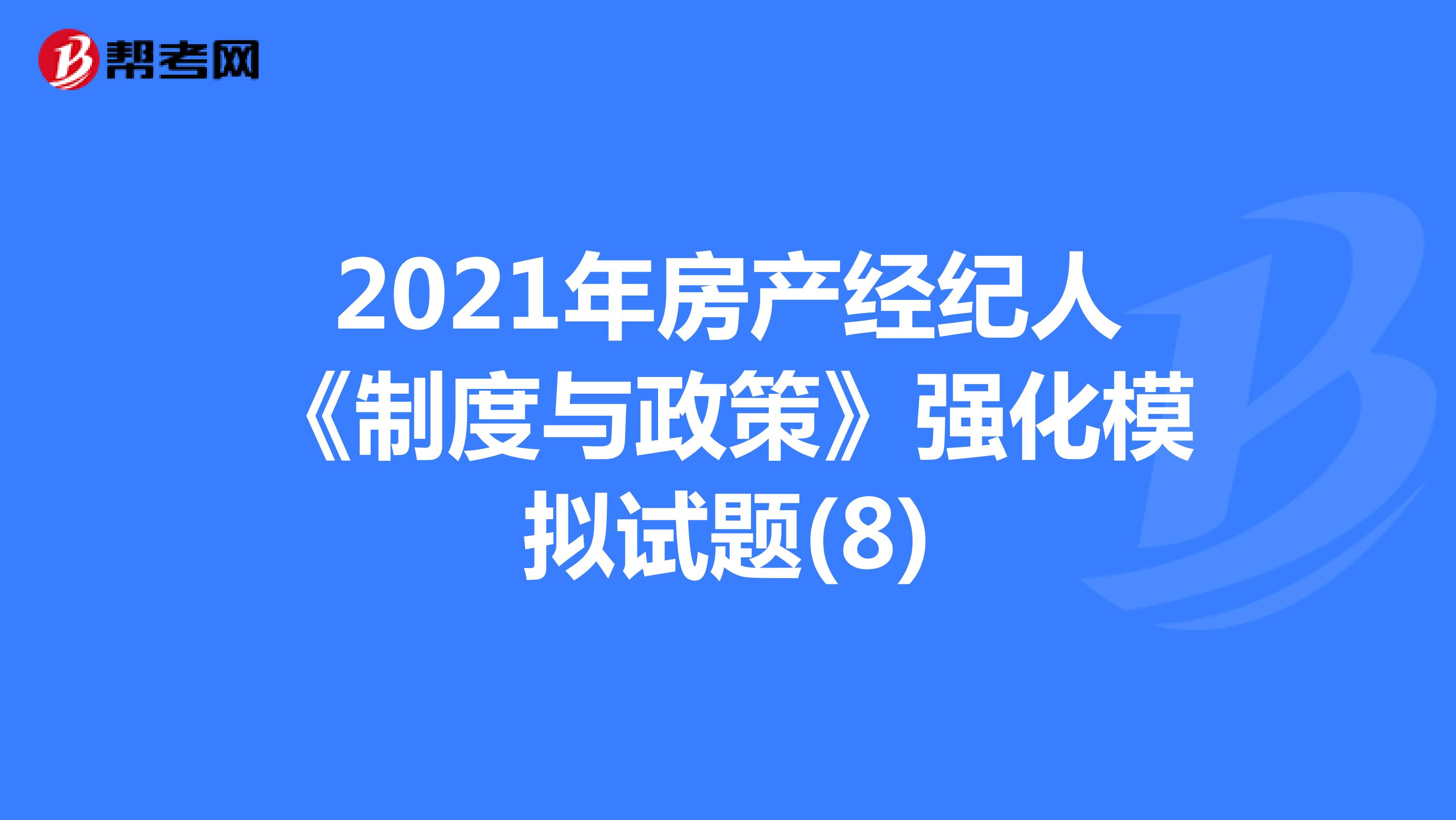2021年房产经纪人《制度与政策》强化模拟试题(8)