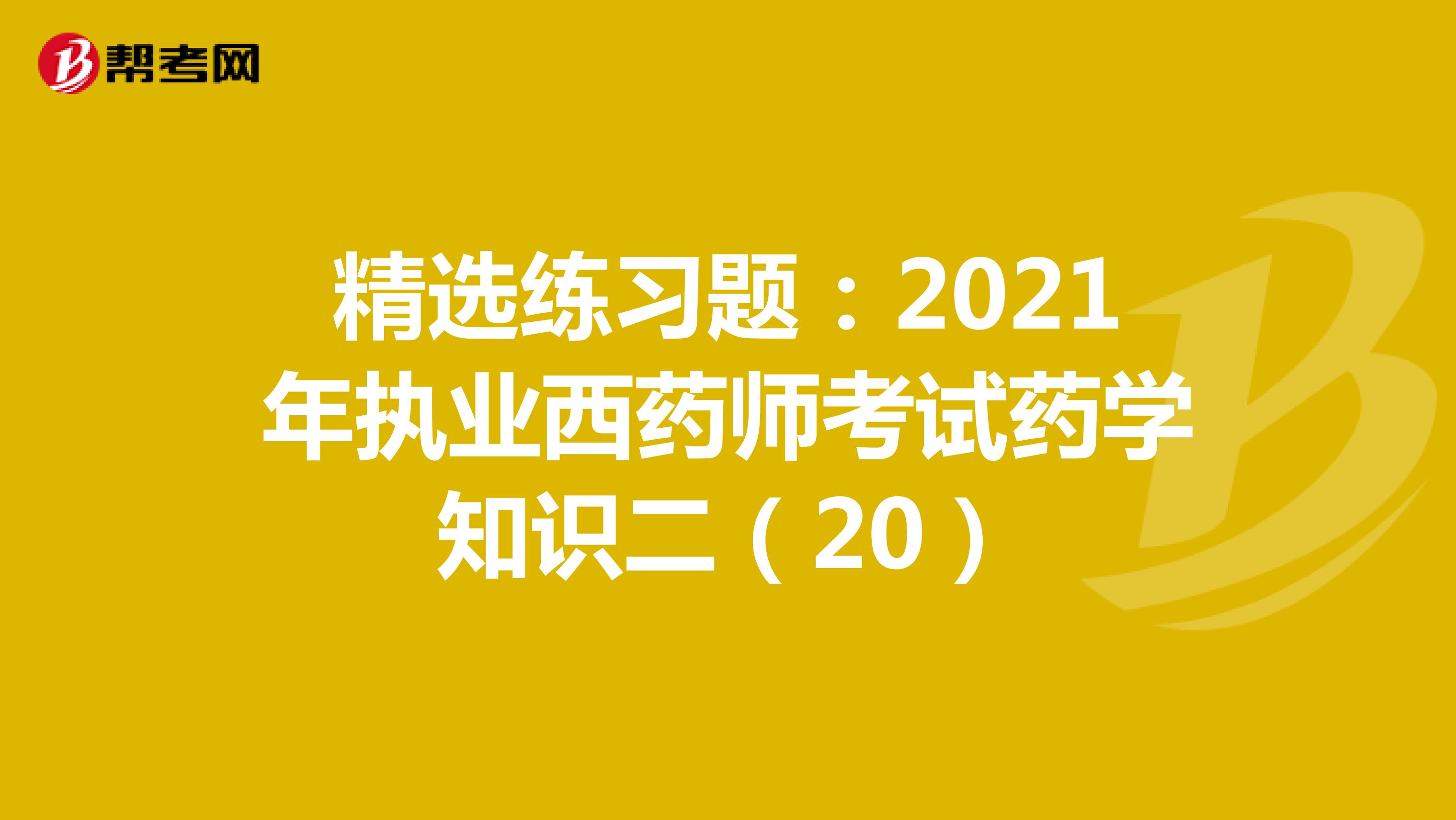 精选练习题：2021年执业西药师考试药学知识二（20）