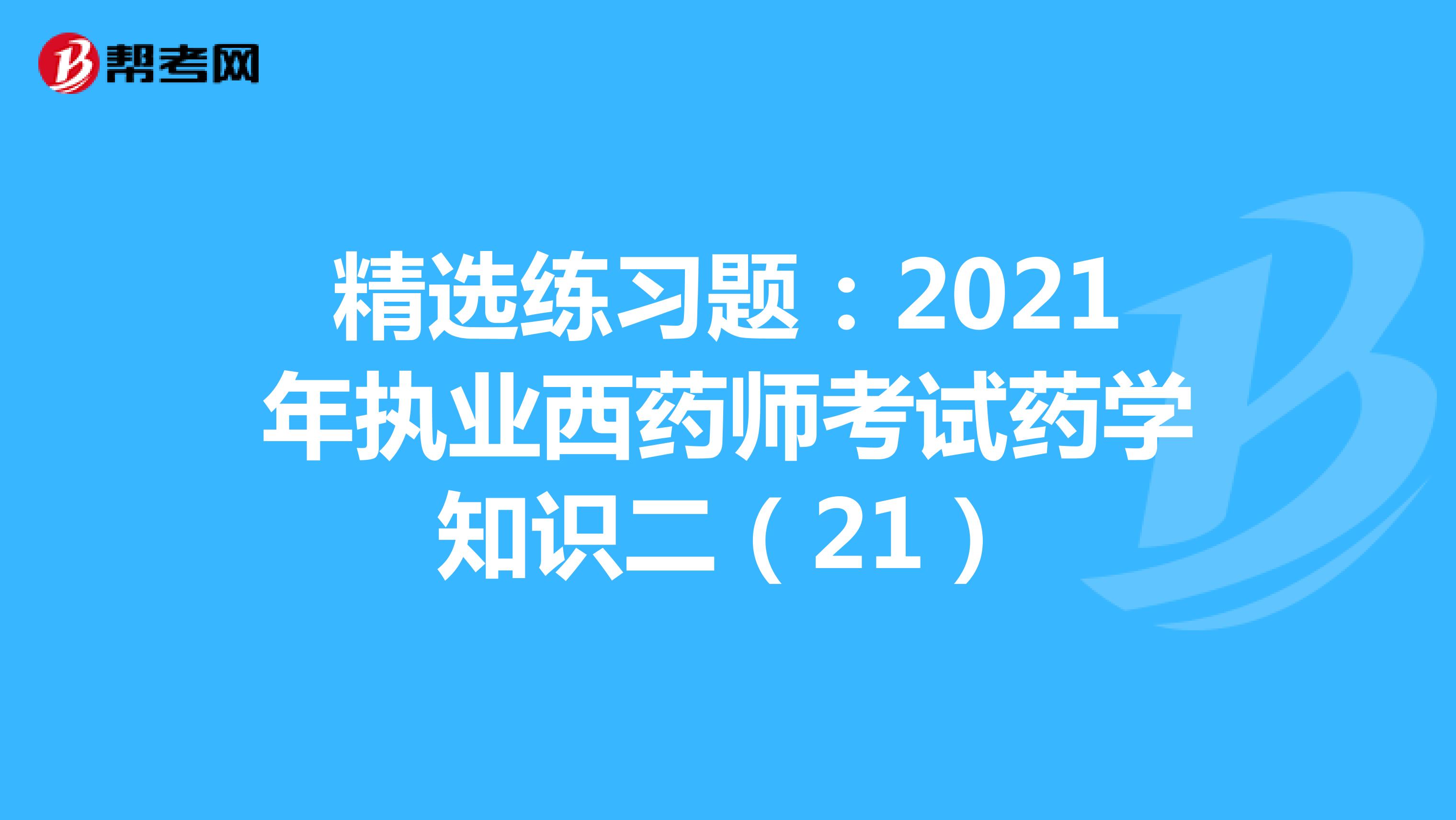 精选练习题：2021年执业西药师考试药学知识二（21）